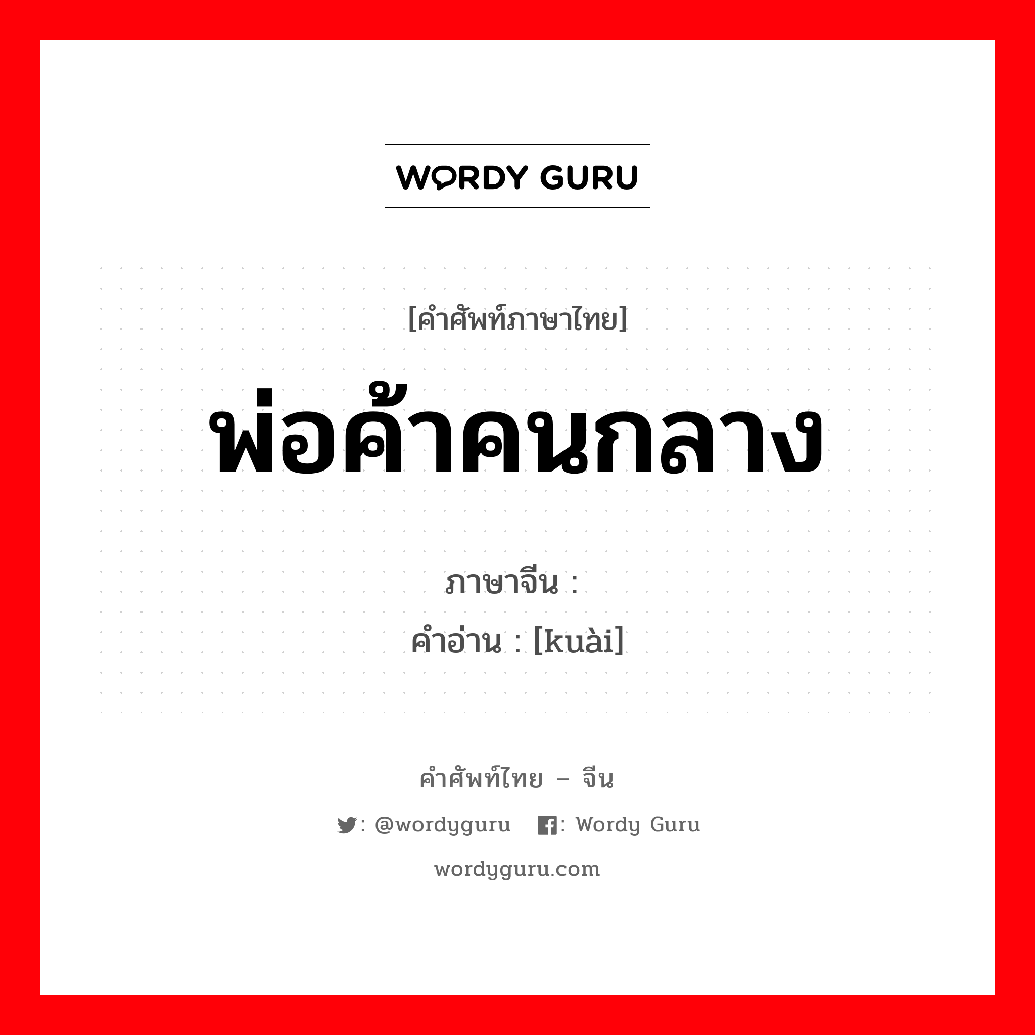 พ่อค้าคนกลาง ภาษาจีนคืออะไร, คำศัพท์ภาษาไทย - จีน พ่อค้าคนกลาง ภาษาจีน 侩 คำอ่าน [kuài]