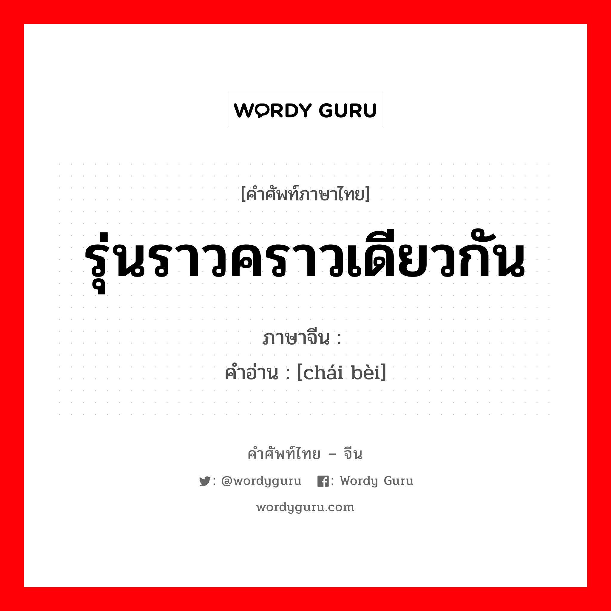 รุ่นราวคราวเดียวกัน ภาษาจีนคืออะไร, คำศัพท์ภาษาไทย - จีน รุ่นราวคราวเดียวกัน ภาษาจีน 侪辈 คำอ่าน [chái bèi]