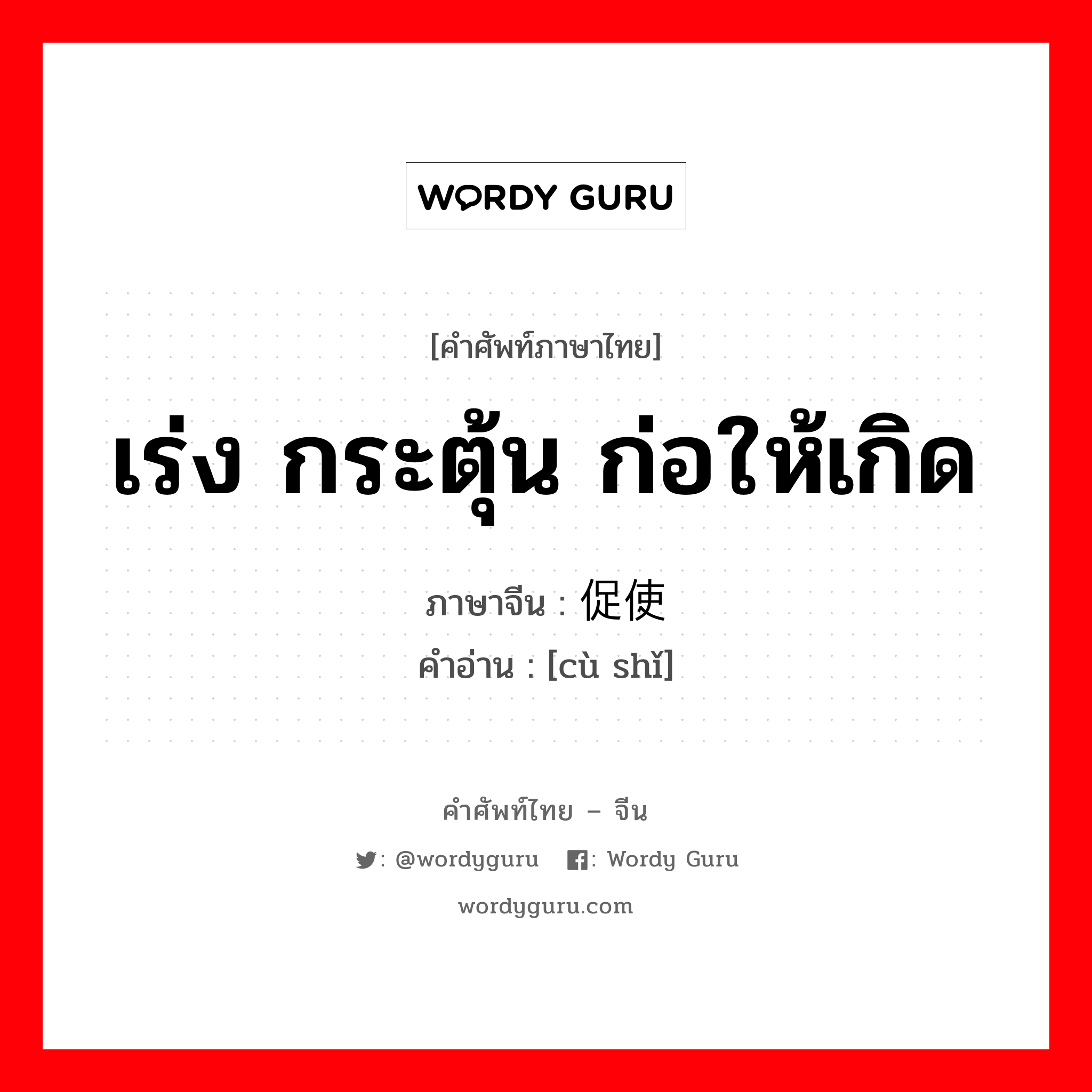 เร่ง กระตุ้น ก่อให้เกิด ภาษาจีนคืออะไร, คำศัพท์ภาษาไทย - จีน เร่ง กระตุ้น ก่อให้เกิด ภาษาจีน 促使 คำอ่าน [cù shǐ]