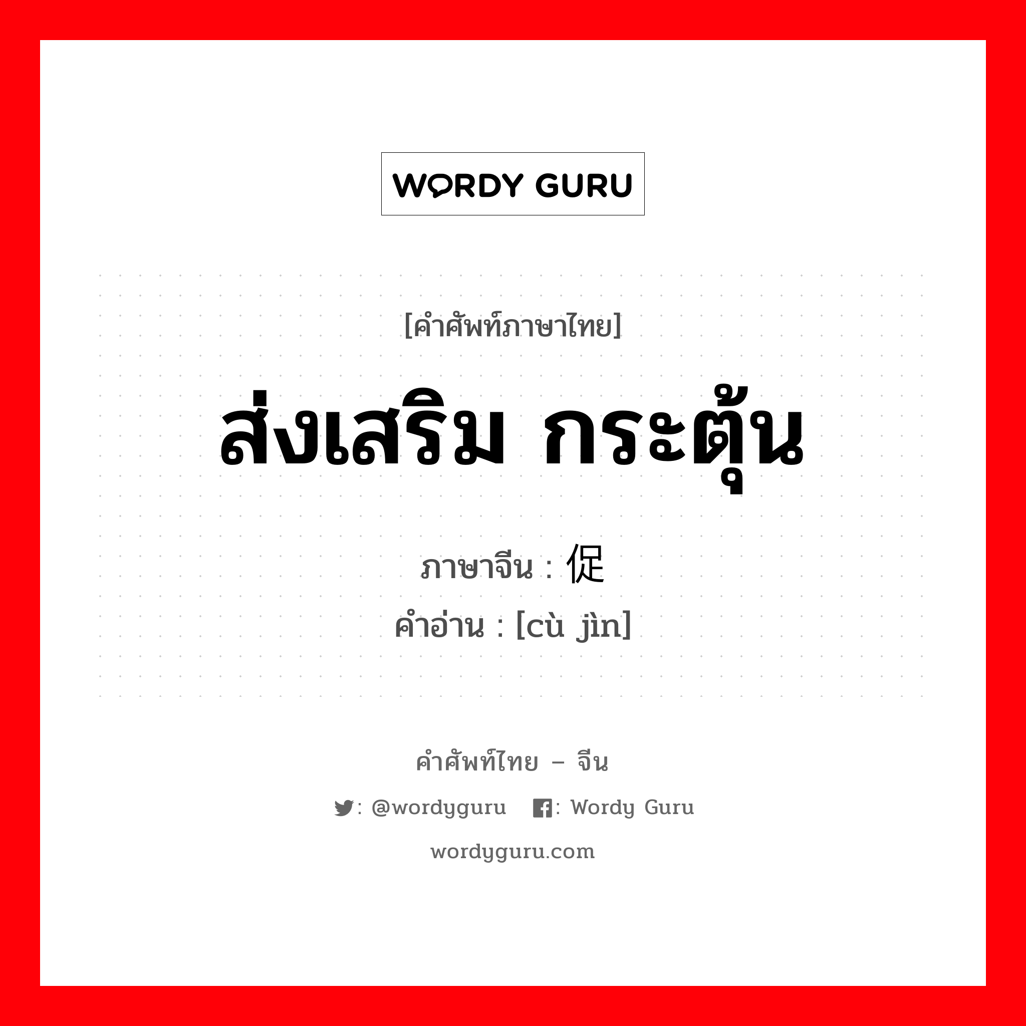 ส่งเสริม กระตุ้น ภาษาจีนคืออะไร, คำศัพท์ภาษาไทย - จีน ส่งเสริม กระตุ้น ภาษาจีน 促进 คำอ่าน [cù jìn]