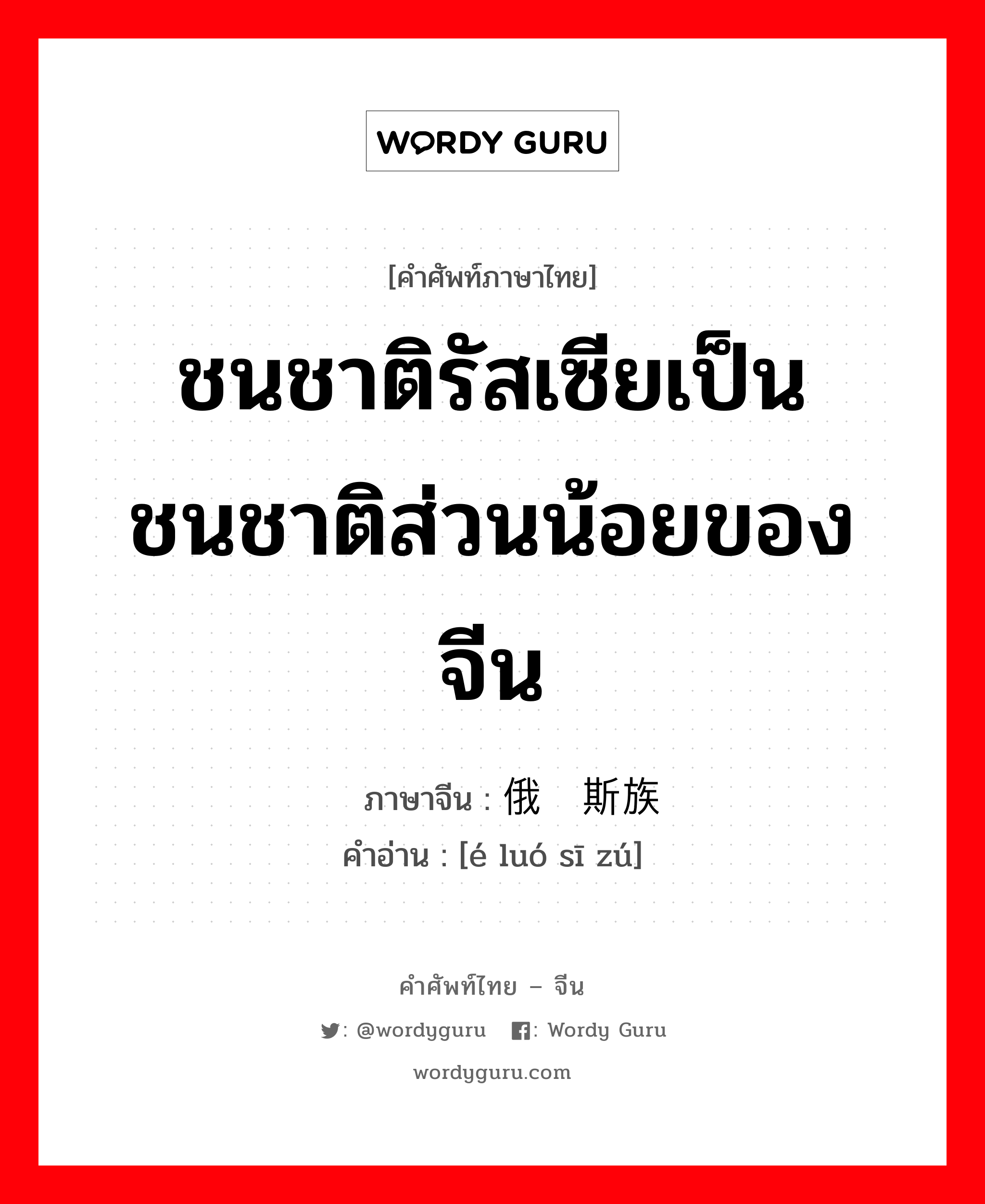 ชนชาติรัสเซียเป็นชนชาติส่วนน้อยของจีน ภาษาจีนคืออะไร, คำศัพท์ภาษาไทย - จีน ชนชาติรัสเซียเป็นชนชาติส่วนน้อยของจีน ภาษาจีน 俄罗斯族 คำอ่าน [é luó sī zú]