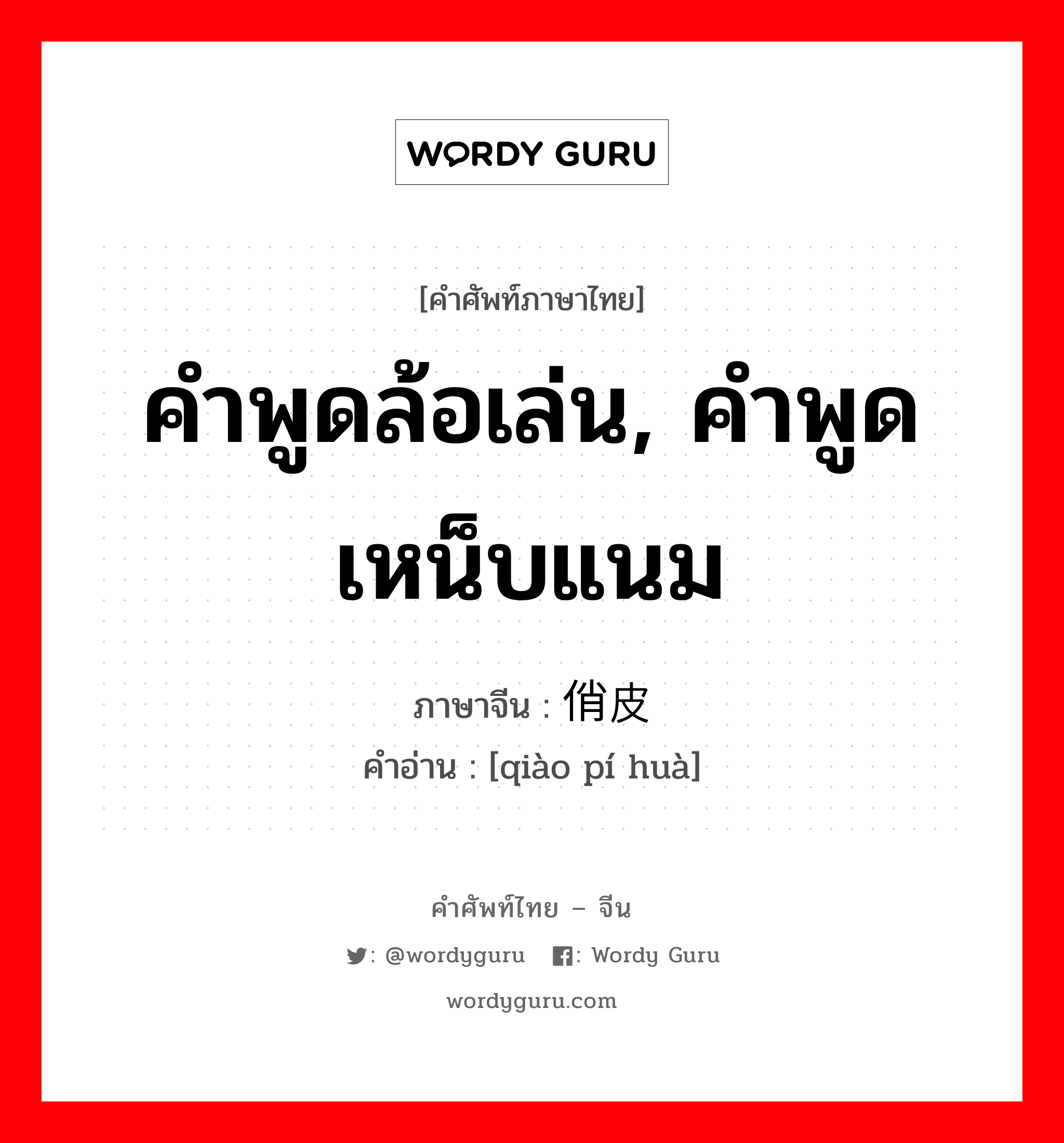 คำพูดล้อเล่น, คำพูดเหน็บแนม ภาษาจีนคืออะไร, คำศัพท์ภาษาไทย - จีน คำพูดล้อเล่น, คำพูดเหน็บแนม ภาษาจีน 俏皮话 คำอ่าน [qiào pí huà]