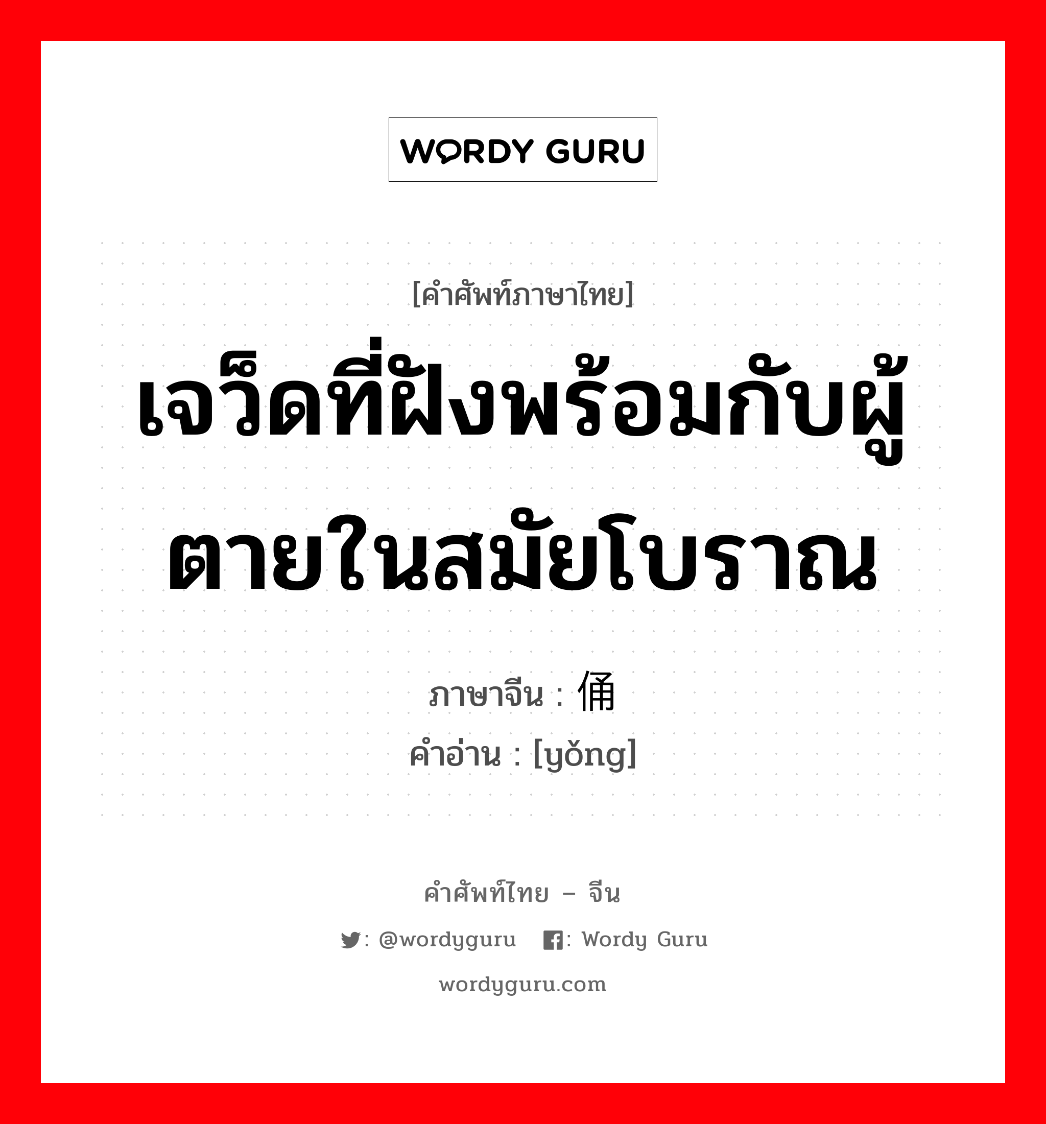 เจว็ดที่ฝังพร้อมกับผู้ตายในสมัยโบราณ ภาษาจีนคืออะไร, คำศัพท์ภาษาไทย - จีน เจว็ดที่ฝังพร้อมกับผู้ตายในสมัยโบราณ ภาษาจีน 俑 คำอ่าน [yǒng]