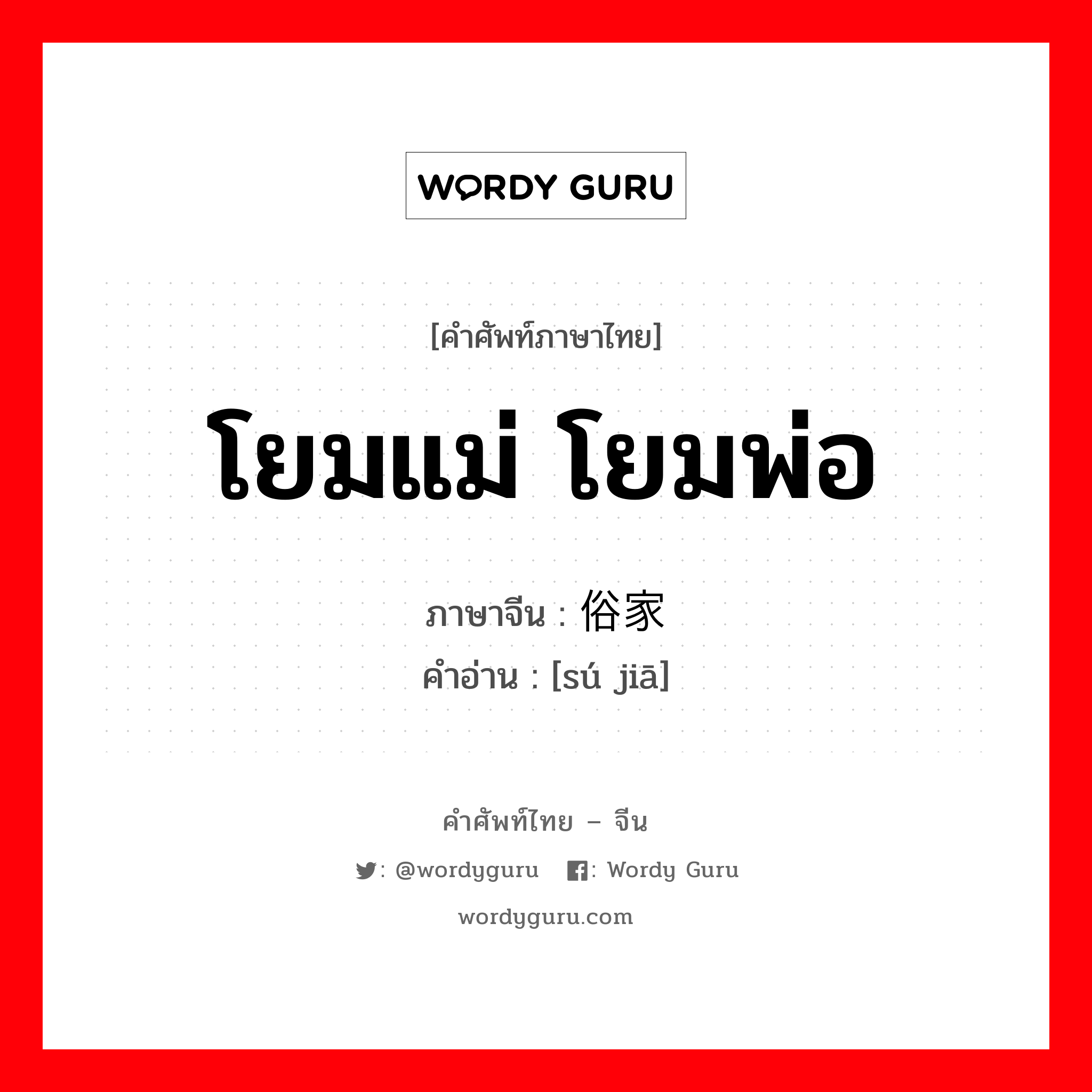 โยมแม่ โยมพ่อ ภาษาจีนคืออะไร, คำศัพท์ภาษาไทย - จีน โยมแม่ โยมพ่อ ภาษาจีน 俗家 คำอ่าน [sú jiā]