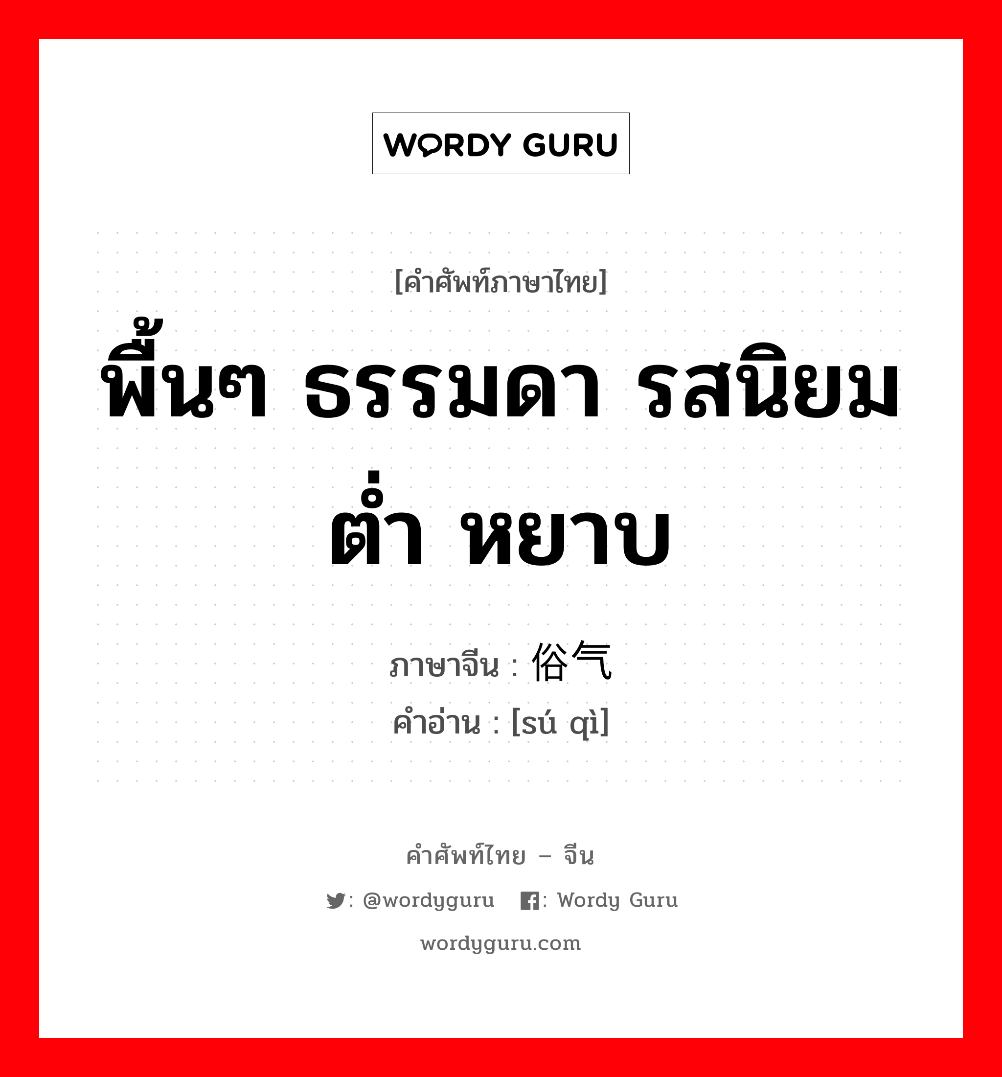 พื้นๆ ธรรมดา รสนิยมต่ำ หยาบ ภาษาจีนคืออะไร, คำศัพท์ภาษาไทย - จีน พื้นๆ ธรรมดา รสนิยมต่ำ หยาบ ภาษาจีน 俗气 คำอ่าน [sú qì]