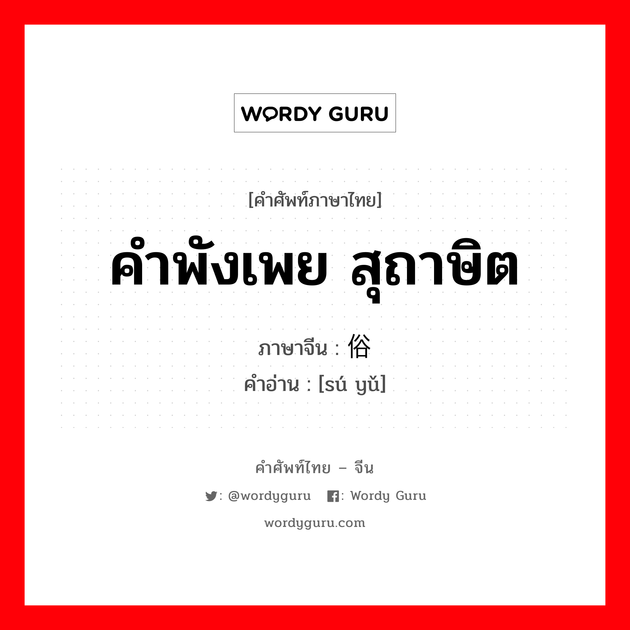 คำพังเพย สุถาษิต ภาษาจีนคืออะไร, คำศัพท์ภาษาไทย - จีน คำพังเพย สุถาษิต ภาษาจีน 俗语 คำอ่าน [sú yǔ]