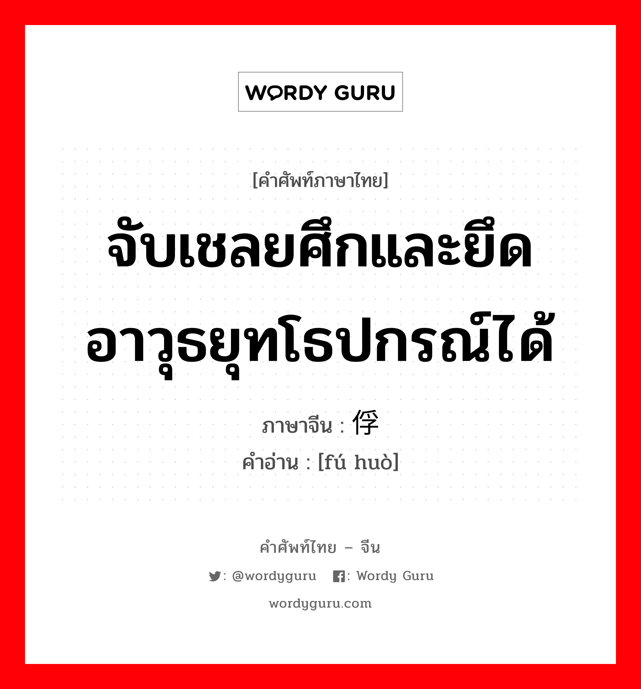 จับเชลยศึกและยึดอาวุธยุทโธปกรณ์ได้ ภาษาจีนคืออะไร, คำศัพท์ภาษาไทย - จีน จับเชลยศึกและยึดอาวุธยุทโธปกรณ์ได้ ภาษาจีน 俘获 คำอ่าน [fú huò]