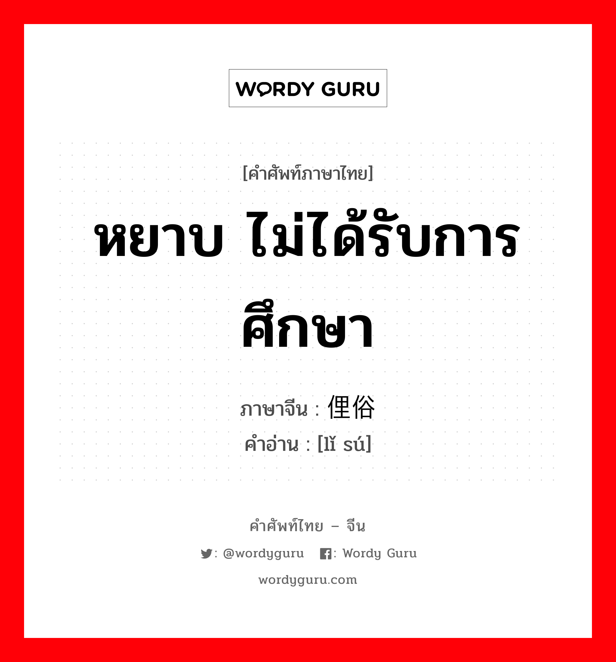 หยาบ ไม่ได้รับการศึกษา ภาษาจีนคืออะไร, คำศัพท์ภาษาไทย - จีน หยาบ ไม่ได้รับการศึกษา ภาษาจีน 俚俗 คำอ่าน [lǐ sú]