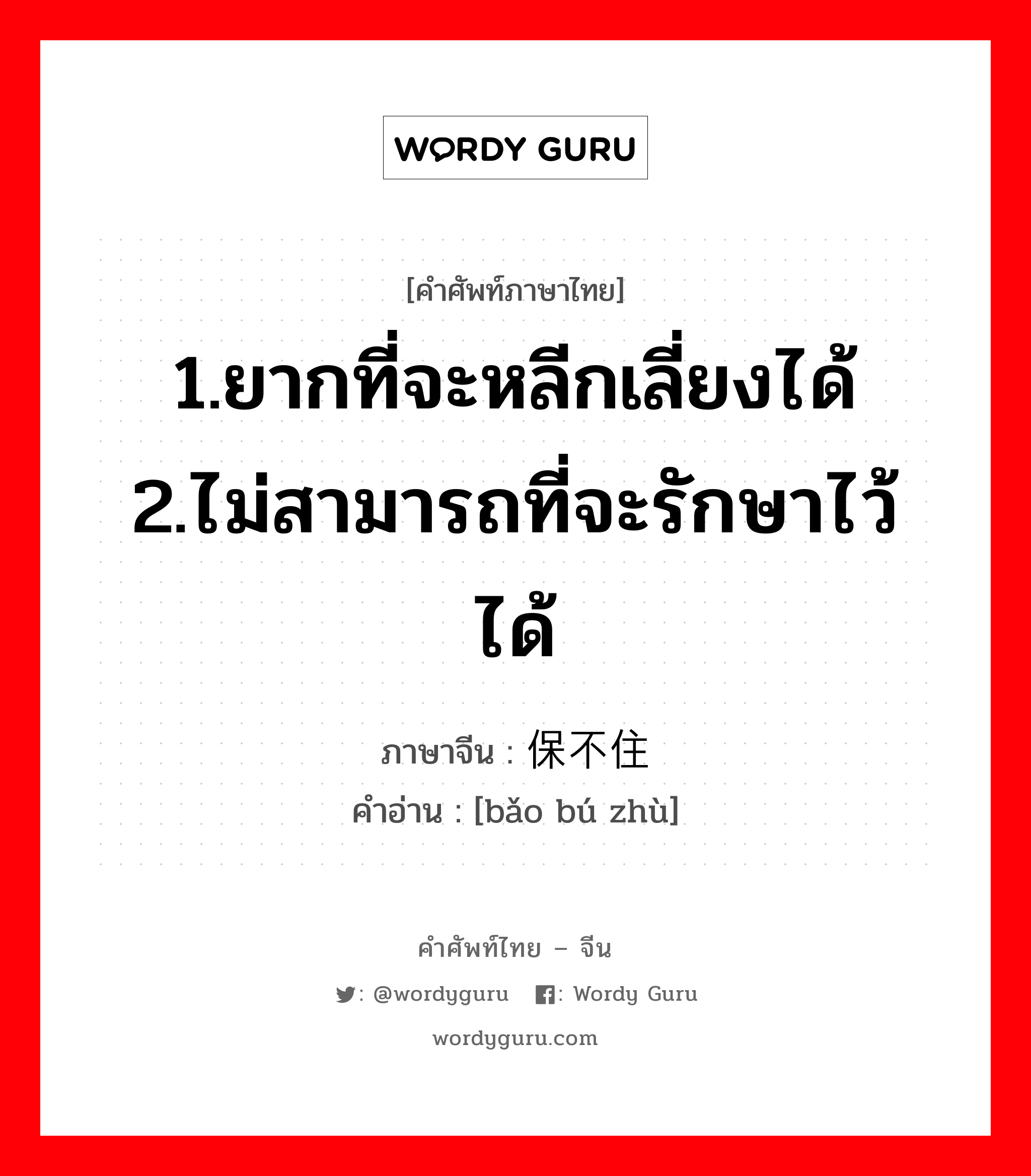 1.ยากที่จะหลีกเลี่ยงได้ 2.ไม่สามารถที่จะรักษาไว้ได้ ภาษาจีนคืออะไร, คำศัพท์ภาษาไทย - จีน 1.ยากที่จะหลีกเลี่ยงได้ 2.ไม่สามารถที่จะรักษาไว้ได้ ภาษาจีน 保不住 คำอ่าน [bǎo bú zhù]