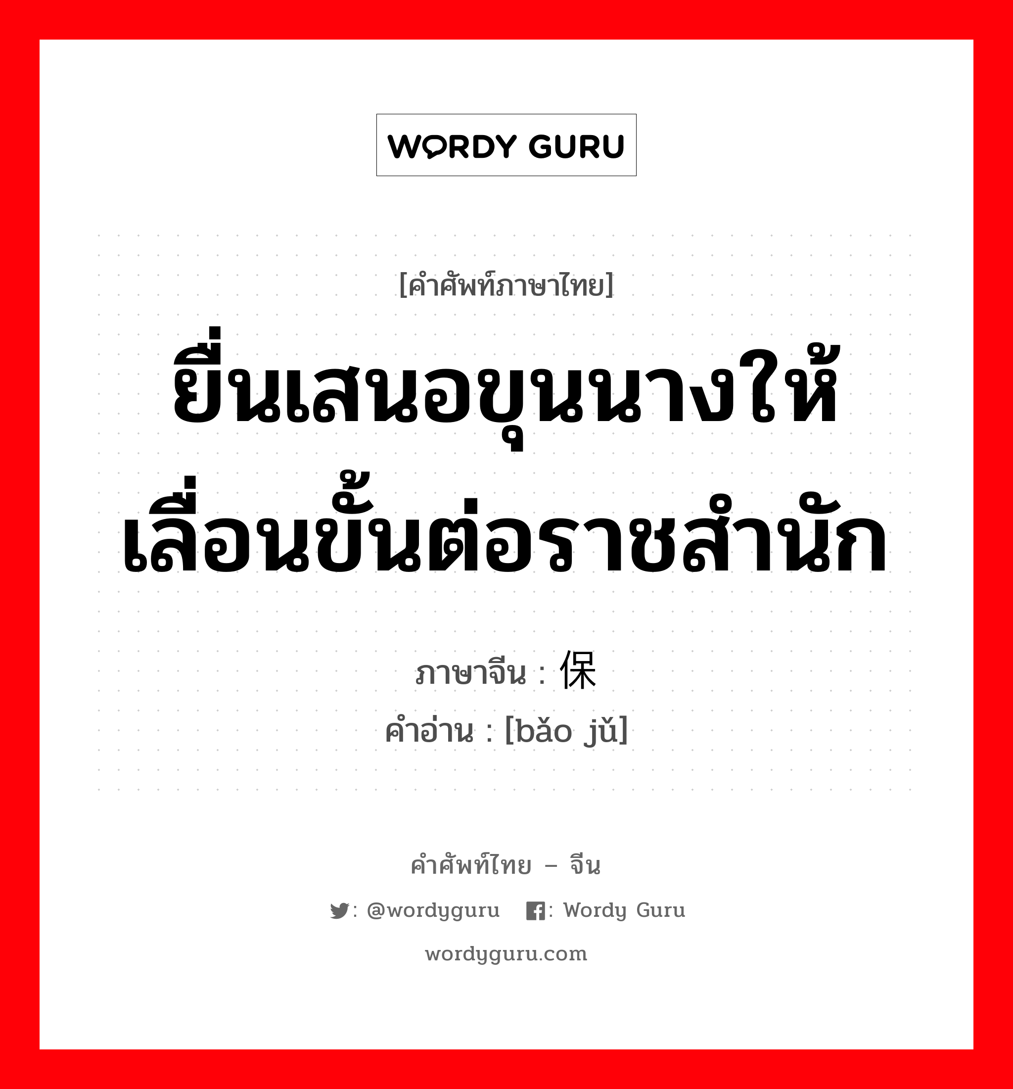 ยื่นเสนอขุนนางให้เลื่อนขั้นต่อราชสำนัก ภาษาจีนคืออะไร, คำศัพท์ภาษาไทย - จีน ยื่นเสนอขุนนางให้เลื่อนขั้นต่อราชสำนัก ภาษาจีน 保举 คำอ่าน [bǎo jǔ]