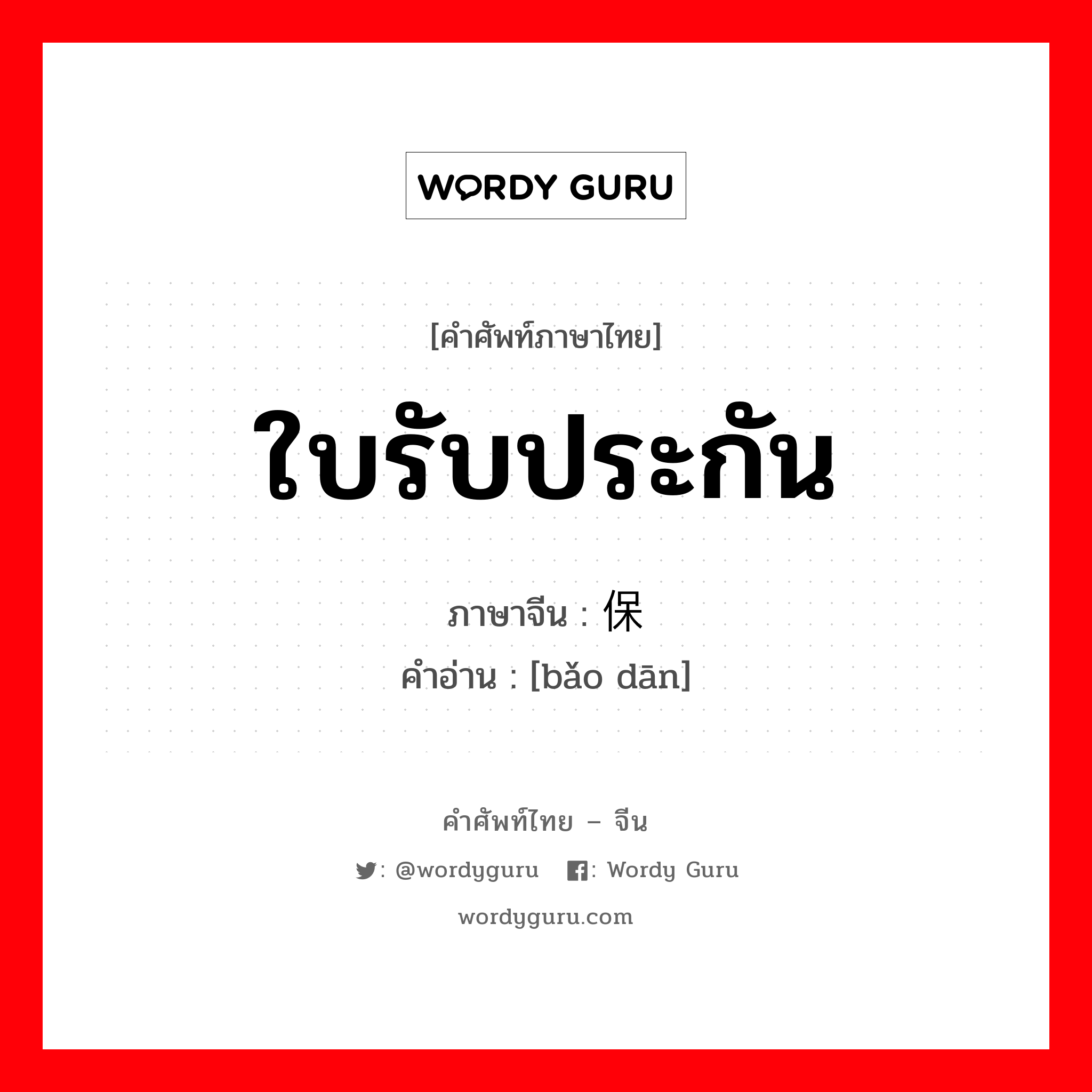 ใบรับประกัน ภาษาจีนคืออะไร, คำศัพท์ภาษาไทย - จีน ใบรับประกัน ภาษาจีน 保单 คำอ่าน [bǎo dān]