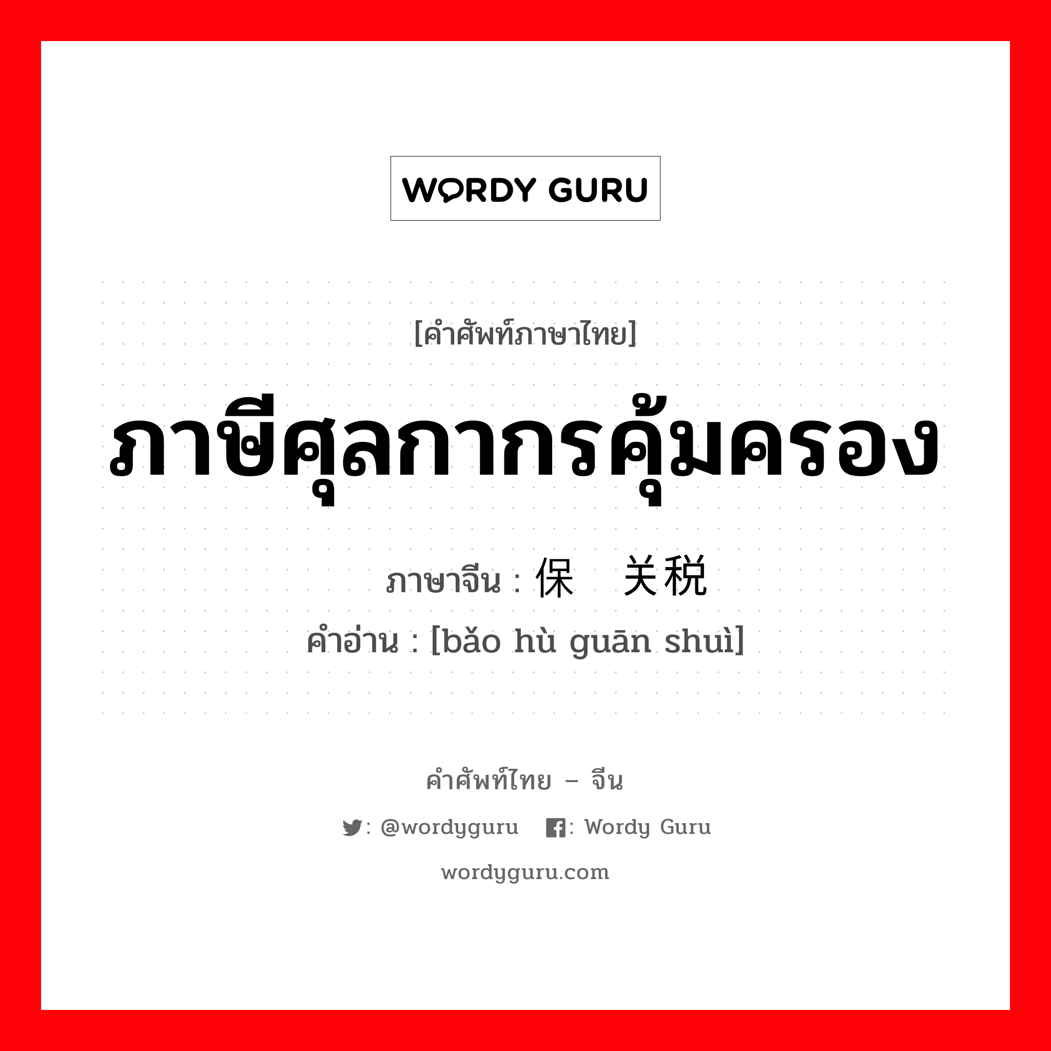 ภาษีศุลกากรคุ้มครอง ภาษาจีนคืออะไร, คำศัพท์ภาษาไทย - จีน ภาษีศุลกากรคุ้มครอง ภาษาจีน 保护关税 คำอ่าน [bǎo hù guān shuì]