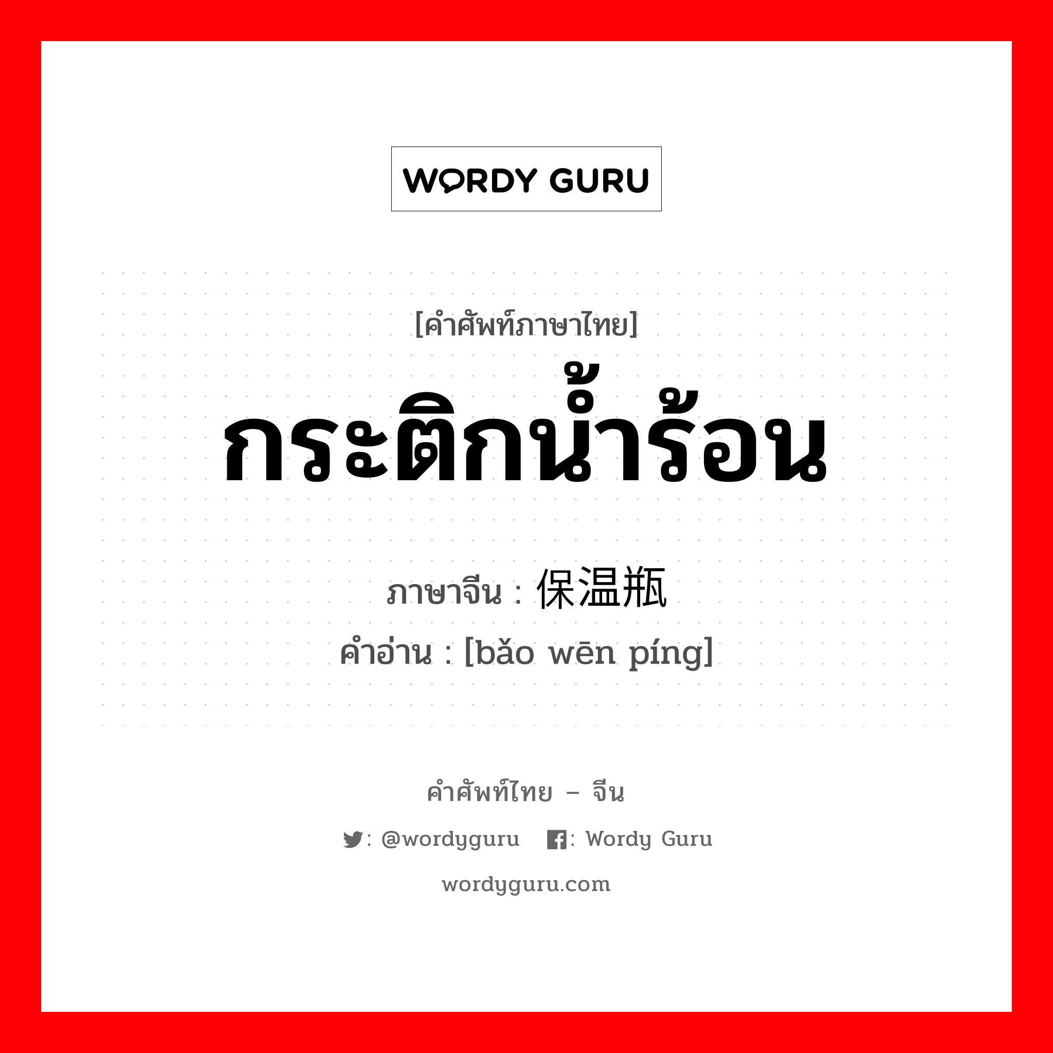 กระติกน้ำร้อน ภาษาจีนคืออะไร, คำศัพท์ภาษาไทย - จีน กระติกน้ำร้อน ภาษาจีน 保温瓶 คำอ่าน [bǎo wēn píng]