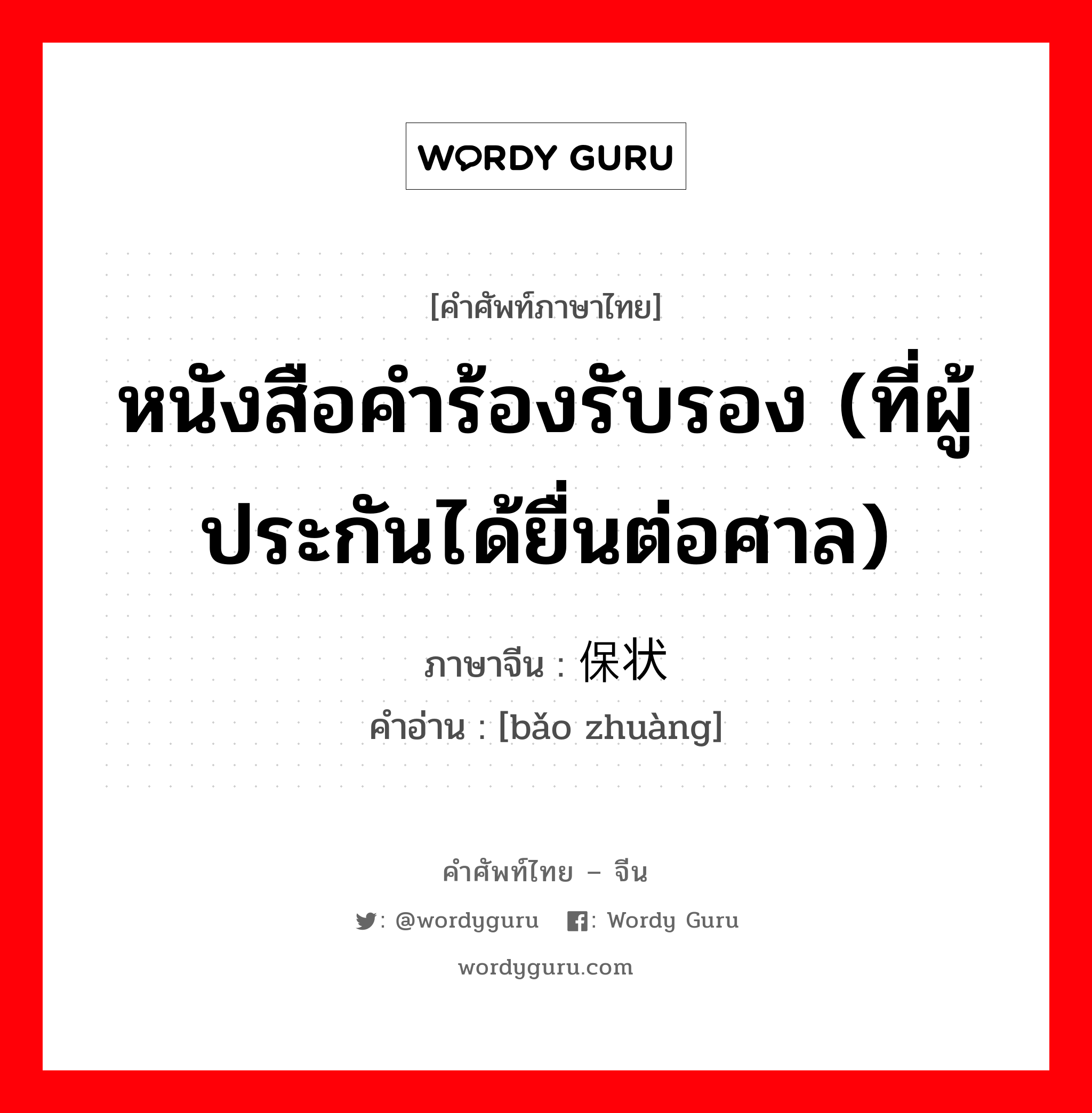 หนังสือคำร้องรับรอง (ที่ผู้ประกันได้ยื่นต่อศาล) ภาษาจีนคืออะไร, คำศัพท์ภาษาไทย - จีน หนังสือคำร้องรับรอง (ที่ผู้ประกันได้ยื่นต่อศาล) ภาษาจีน 保状 คำอ่าน [bǎo zhuàng]