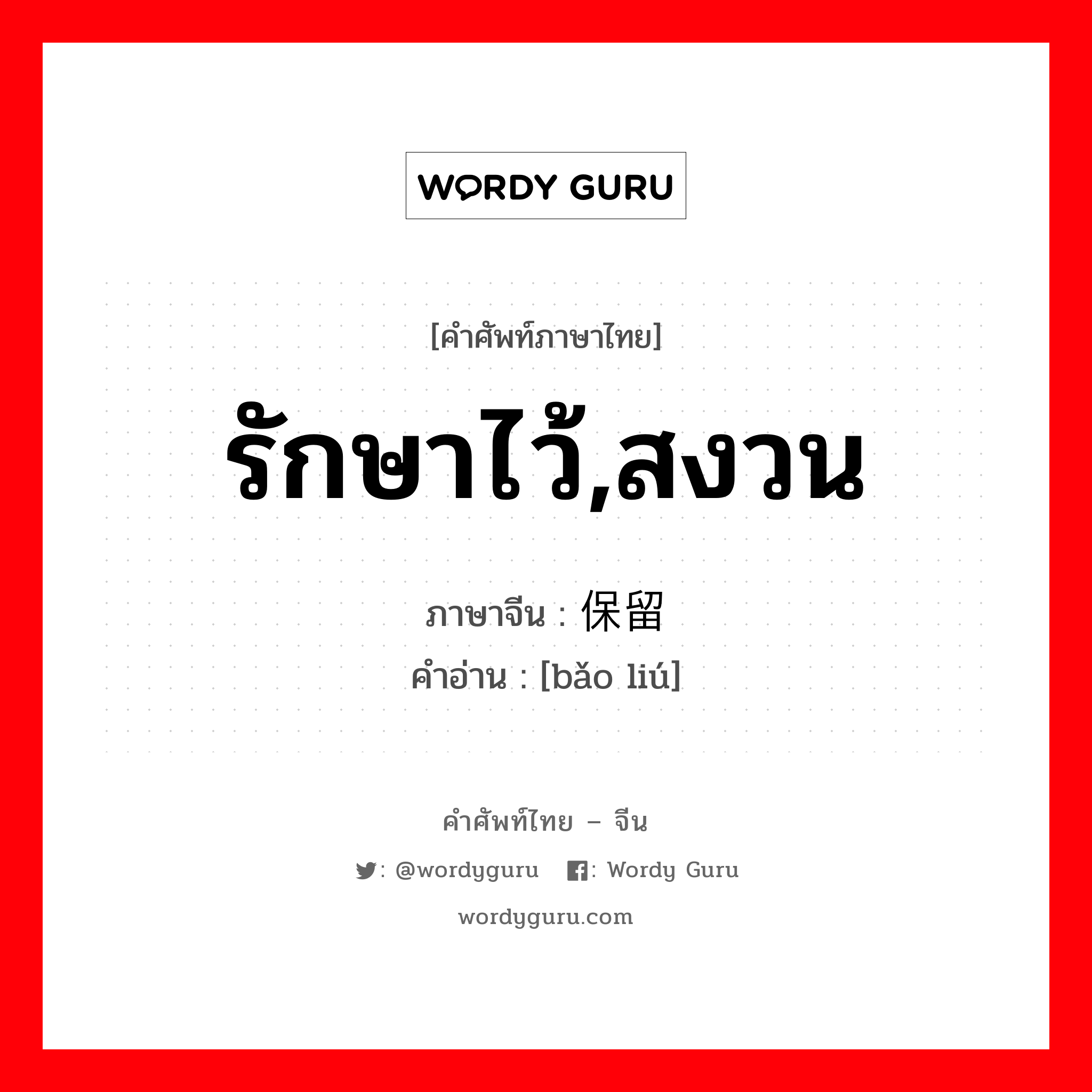 รักษาไว้,สงวน ภาษาจีนคืออะไร, คำศัพท์ภาษาไทย - จีน รักษาไว้,สงวน ภาษาจีน 保留 คำอ่าน [bǎo liú]