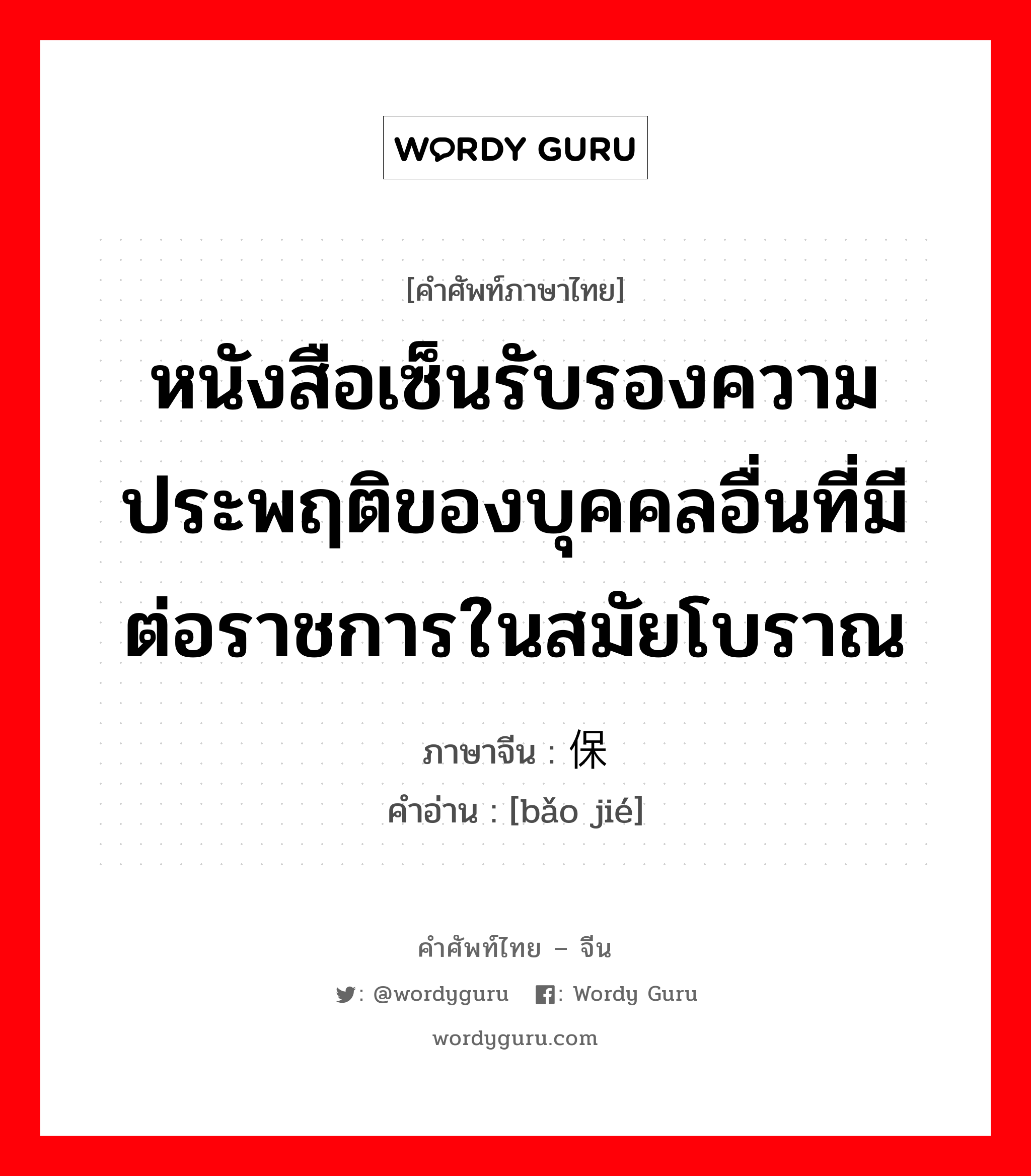 หนังสือเซ็นรับรองความประพฤติของบุคคลอื่นที่มีต่อราชการในสมัยโบราณ ภาษาจีนคืออะไร, คำศัพท์ภาษาไทย - จีน หนังสือเซ็นรับรองความประพฤติของบุคคลอื่นที่มีต่อราชการในสมัยโบราณ ภาษาจีน 保结 คำอ่าน [bǎo jié]