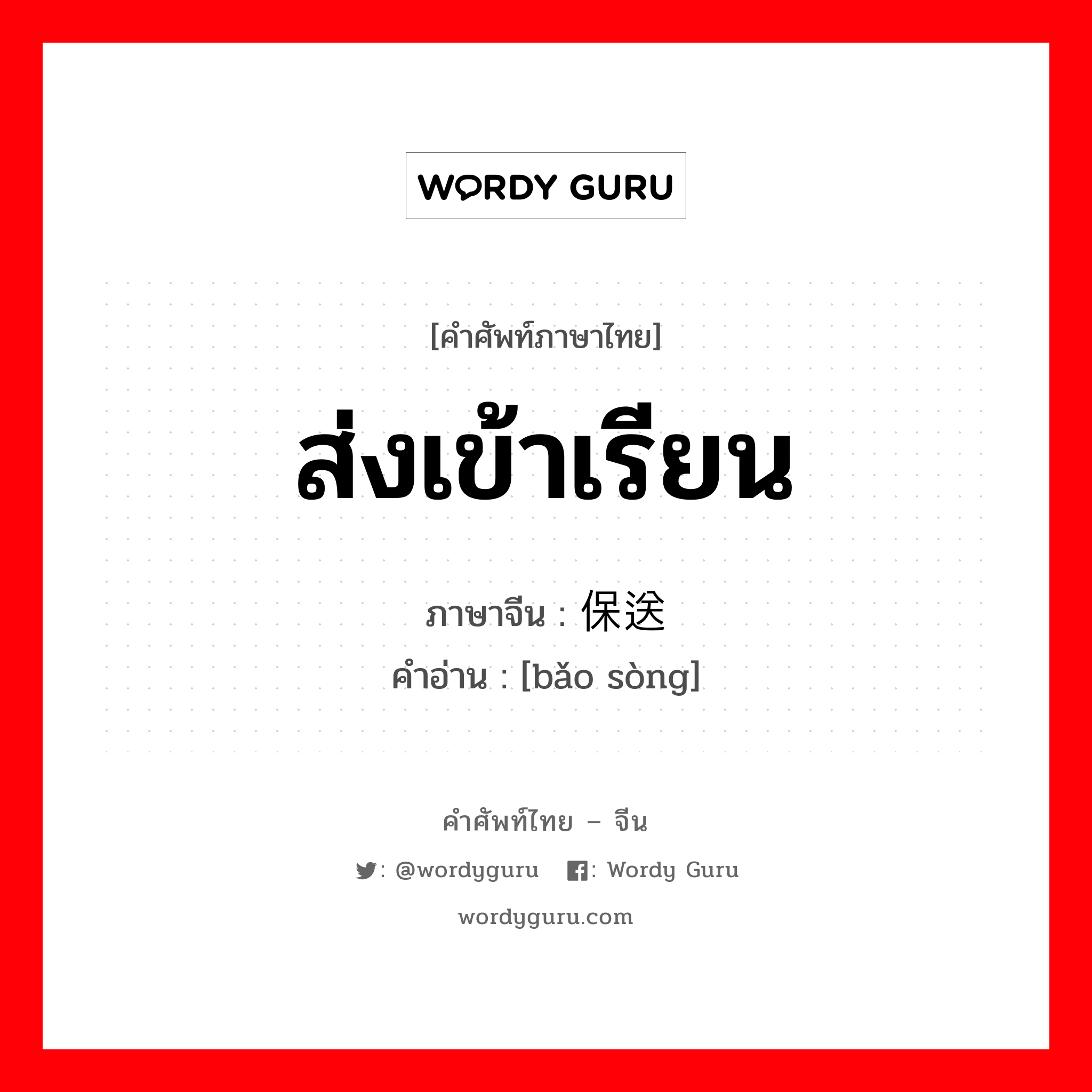 ส่งเข้าเรียน ภาษาจีนคืออะไร, คำศัพท์ภาษาไทย - จีน ส่งเข้าเรียน ภาษาจีน 保送 คำอ่าน [bǎo sòng]