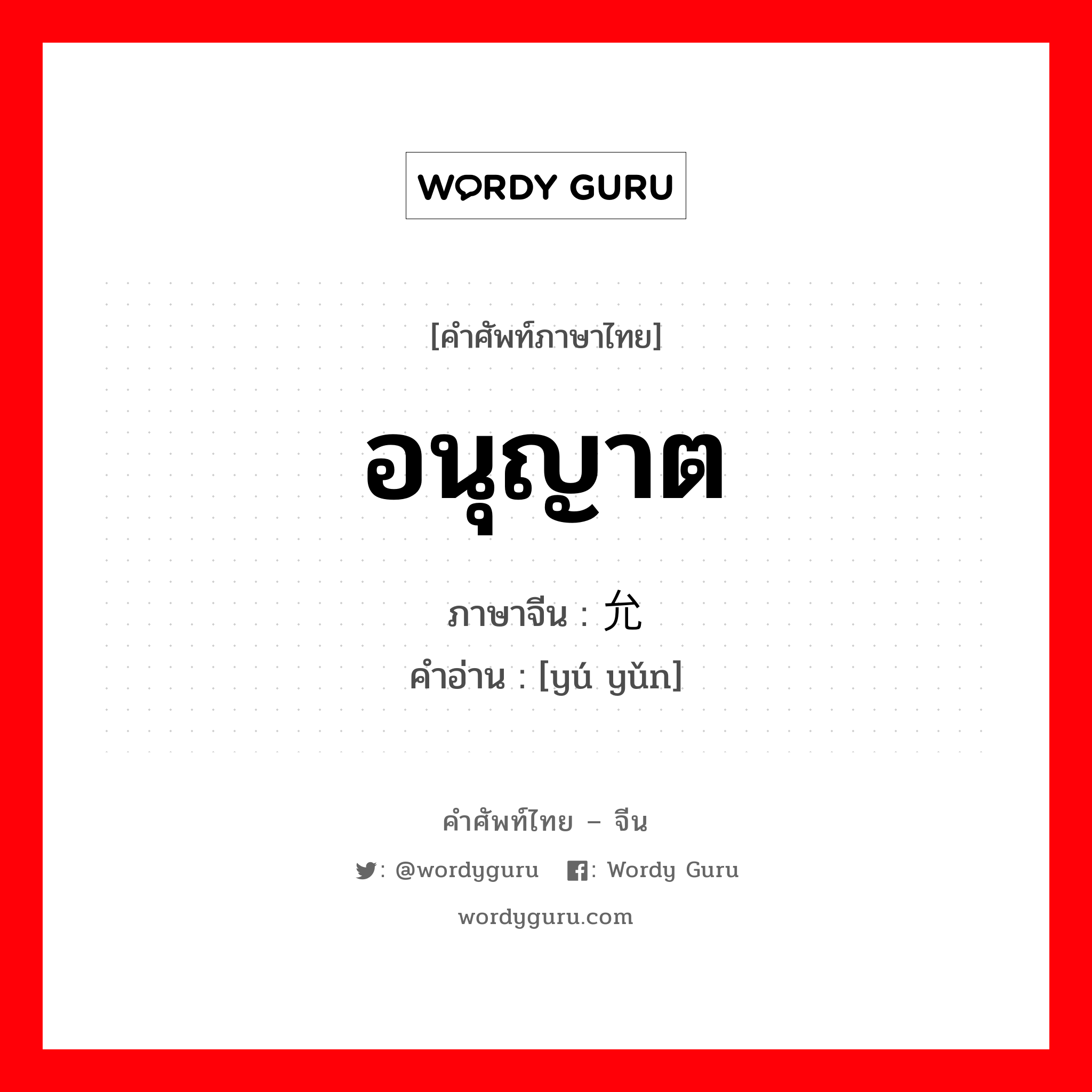 อนุญาต ภาษาจีนคืออะไร, คำศัพท์ภาษาไทย - จีน อนุญาต ภาษาจีน 俞允 คำอ่าน [yú yǔn]