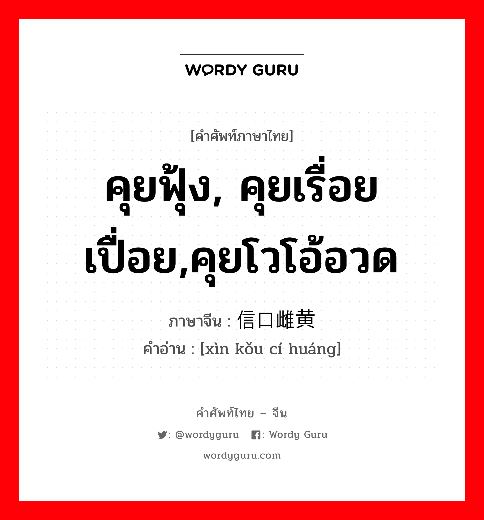 คุยฟุ้ง, คุยเรื่อยเปื่อย,คุยโวโอ้อวด ภาษาจีนคืออะไร, คำศัพท์ภาษาไทย - จีน คุยฟุ้ง, คุยเรื่อยเปื่อย,คุยโวโอ้อวด ภาษาจีน 信口雌黄 คำอ่าน [xìn kǒu cí huáng]