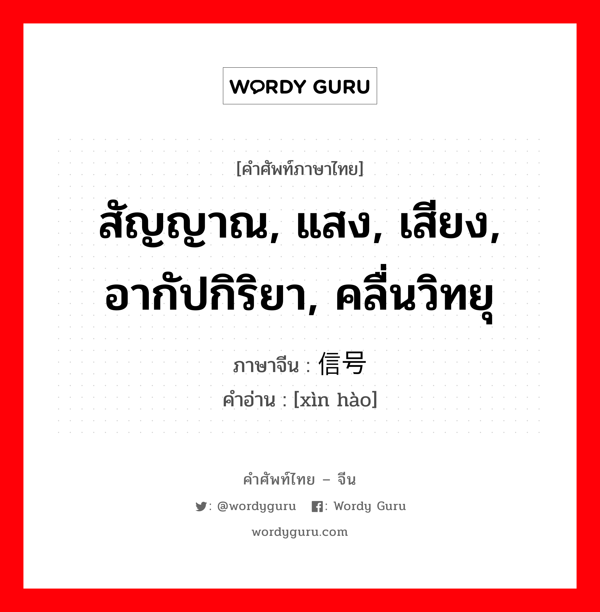 สัญญาณ, แสง, เสียง, อากัปกิริยา, คลื่นวิทยุ ภาษาจีนคืออะไร, คำศัพท์ภาษาไทย - จีน สัญญาณ, แสง, เสียง, อากัปกิริยา, คลื่นวิทยุ ภาษาจีน 信号 คำอ่าน [xìn hào]