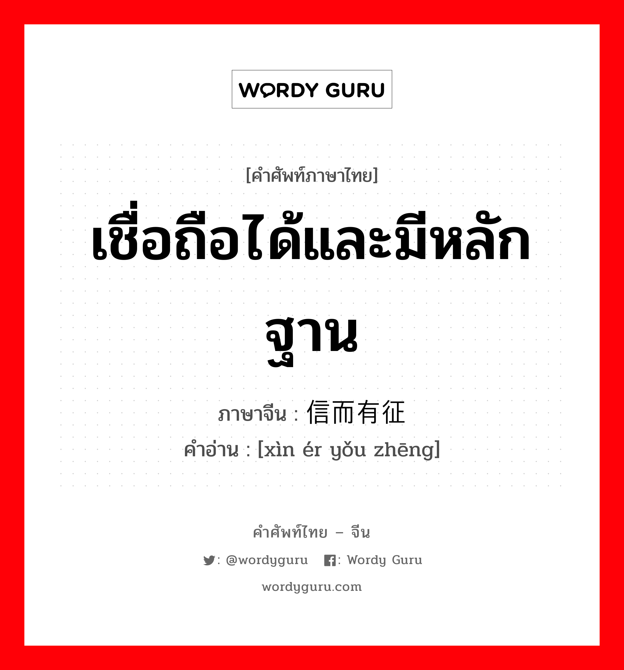 เชื่อถือได้และมีหลักฐาน ภาษาจีนคืออะไร, คำศัพท์ภาษาไทย - จีน เชื่อถือได้และมีหลักฐาน ภาษาจีน 信而有征 คำอ่าน [xìn ér yǒu zhēng]