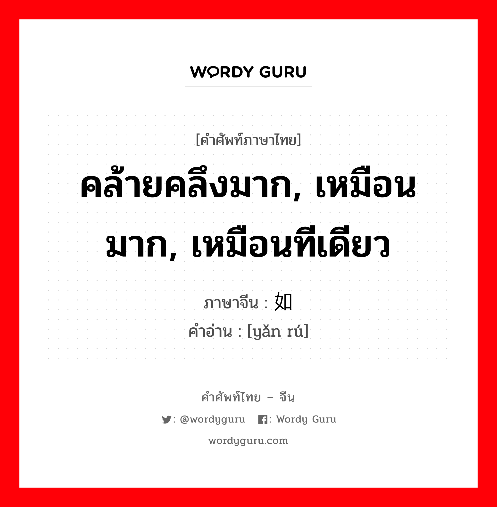 คล้ายคลึงมาก, เหมือนมาก, เหมือนทีเดียว ภาษาจีนคืออะไร, คำศัพท์ภาษาไทย - จีน คล้ายคลึงมาก, เหมือนมาก, เหมือนทีเดียว ภาษาจีน 俨如 คำอ่าน [yǎn rú]