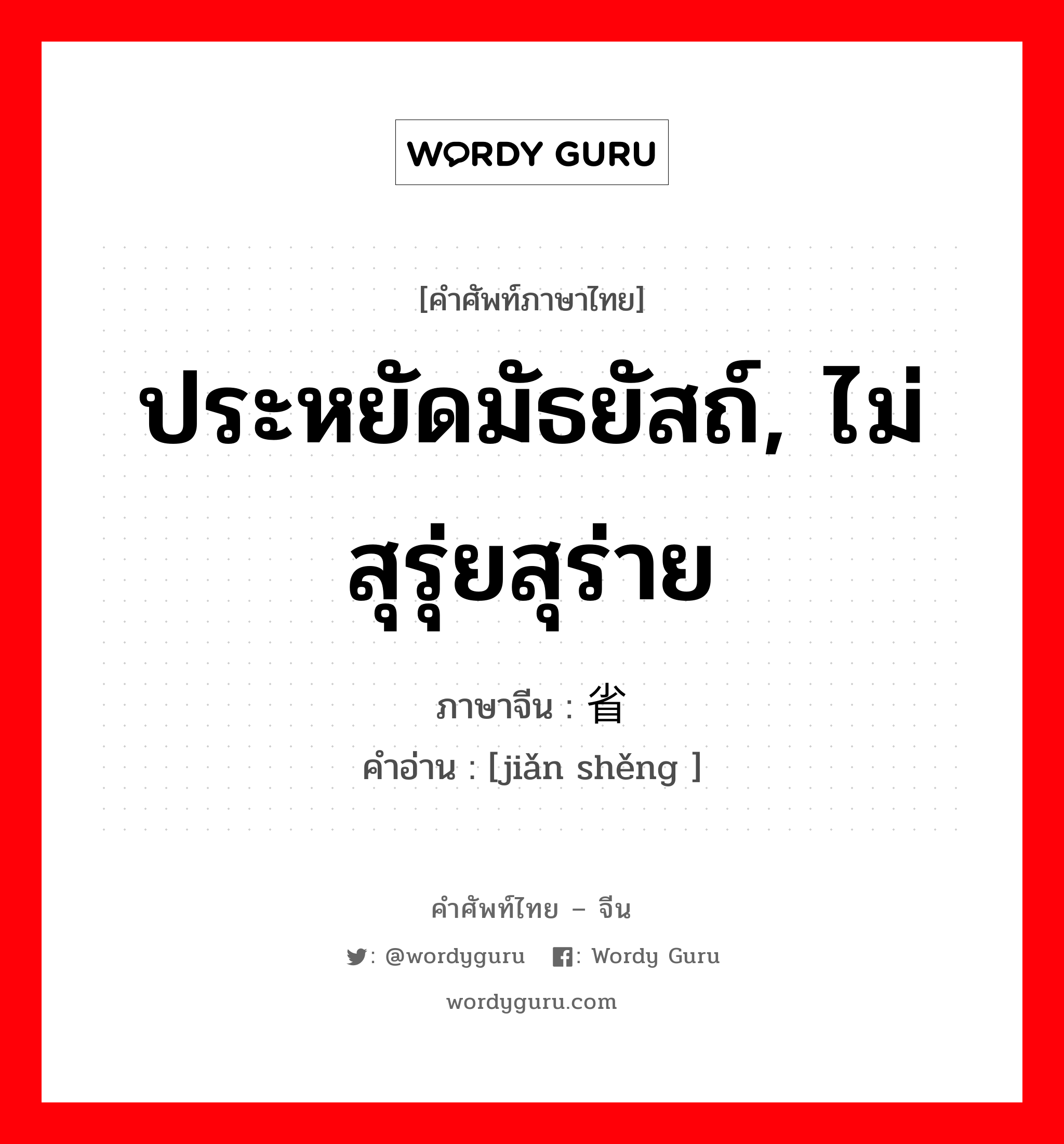 ประหยัดมัธยัสถ์, ไม่สุรุ่ยสุร่าย ภาษาจีนคืออะไร, คำศัพท์ภาษาไทย - จีน ประหยัดมัธยัสถ์, ไม่สุรุ่ยสุร่าย ภาษาจีน 俭省 คำอ่าน [jiǎn shěng ]