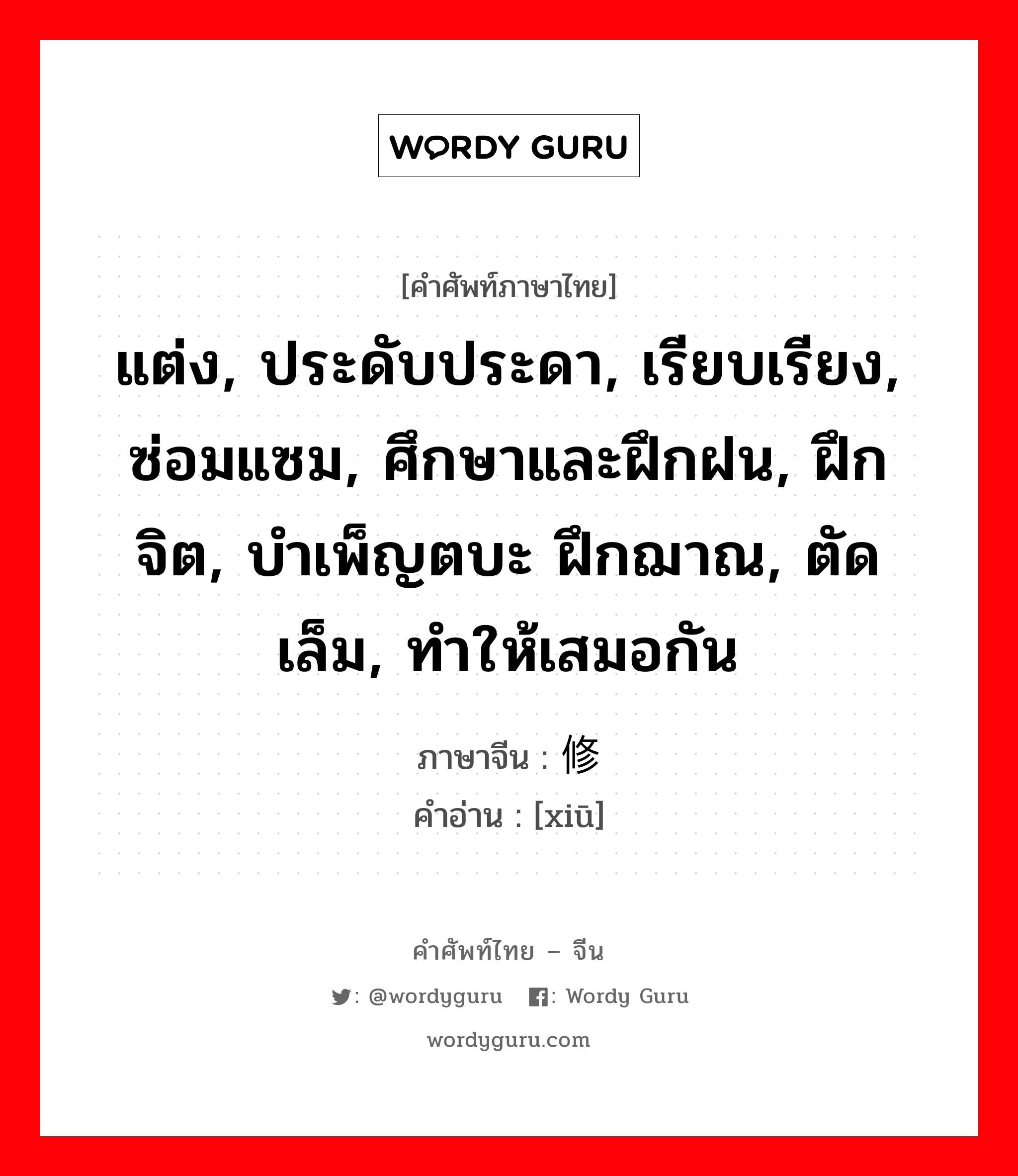 แต่ง, ประดับประดา, เรียบเรียง, ซ่อมแซม, ศึกษาและฝึกฝน, ฝึกจิต, บำเพ็ญตบะ ฝึกฌาณ, ตัดเล็ม, ทำให้เสมอกัน ภาษาจีนคืออะไร, คำศัพท์ภาษาไทย - จีน แต่ง, ประดับประดา, เรียบเรียง, ซ่อมแซม, ศึกษาและฝึกฝน, ฝึกจิต, บำเพ็ญตบะ ฝึกฌาณ, ตัดเล็ม, ทำให้เสมอกัน ภาษาจีน 修 คำอ่าน [xiū]