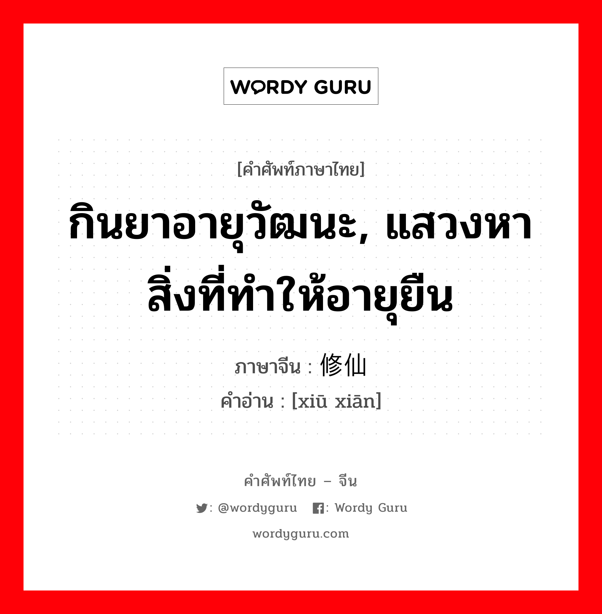 กินยาอายุวัฒนะ, แสวงหาสิ่งที่ทำให้อายุยืน ภาษาจีนคืออะไร, คำศัพท์ภาษาไทย - จีน กินยาอายุวัฒนะ, แสวงหาสิ่งที่ทำให้อายุยืน ภาษาจีน 修仙 คำอ่าน [xiū xiān]