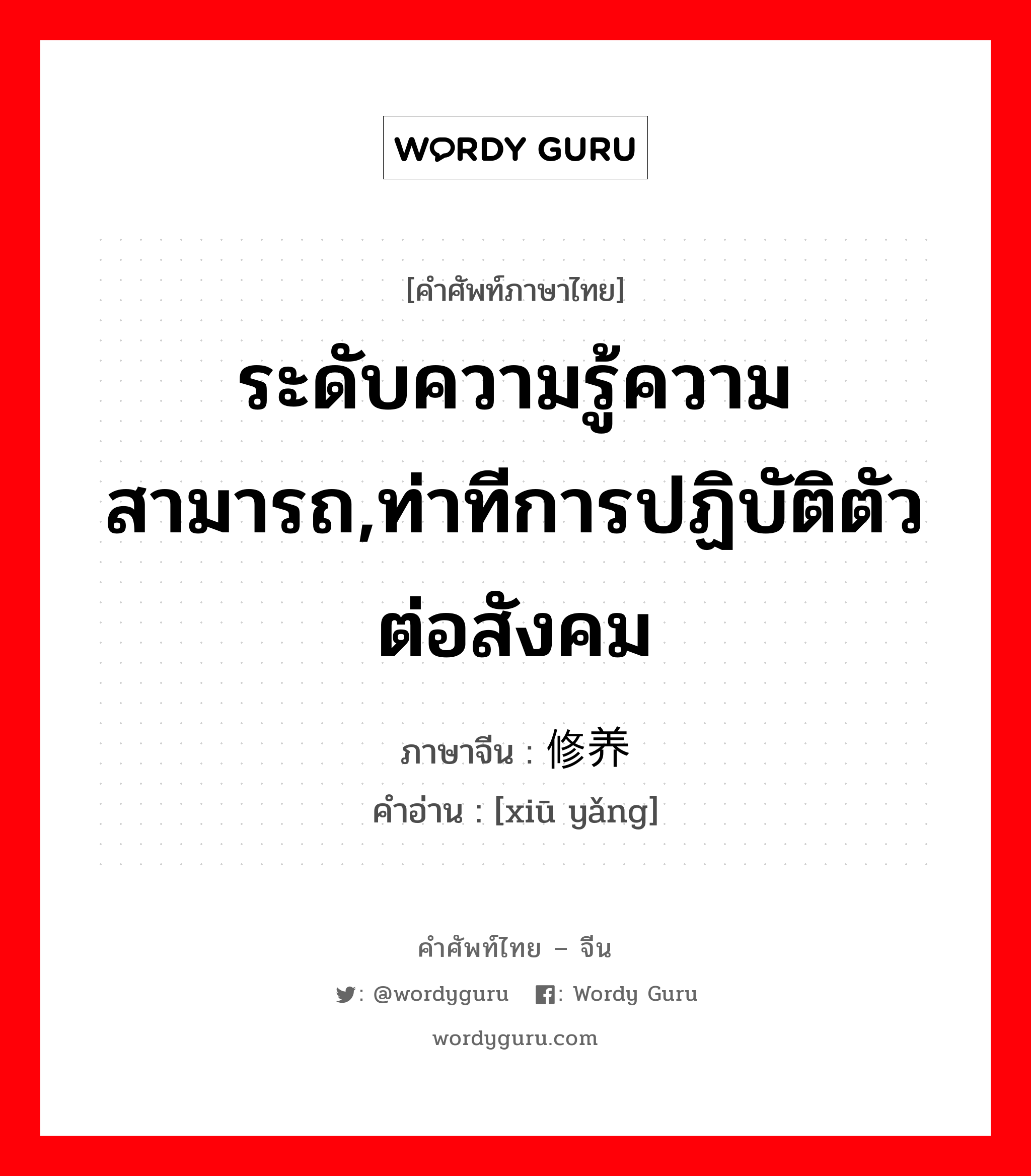 ระดับความรู้ความสามารถ,ท่าทีการปฏิบัติตัวต่อสังคม ภาษาจีนคืออะไร, คำศัพท์ภาษาไทย - จีน ระดับความรู้ความสามารถ,ท่าทีการปฏิบัติตัวต่อสังคม ภาษาจีน 修养 คำอ่าน [xiū yǎng]