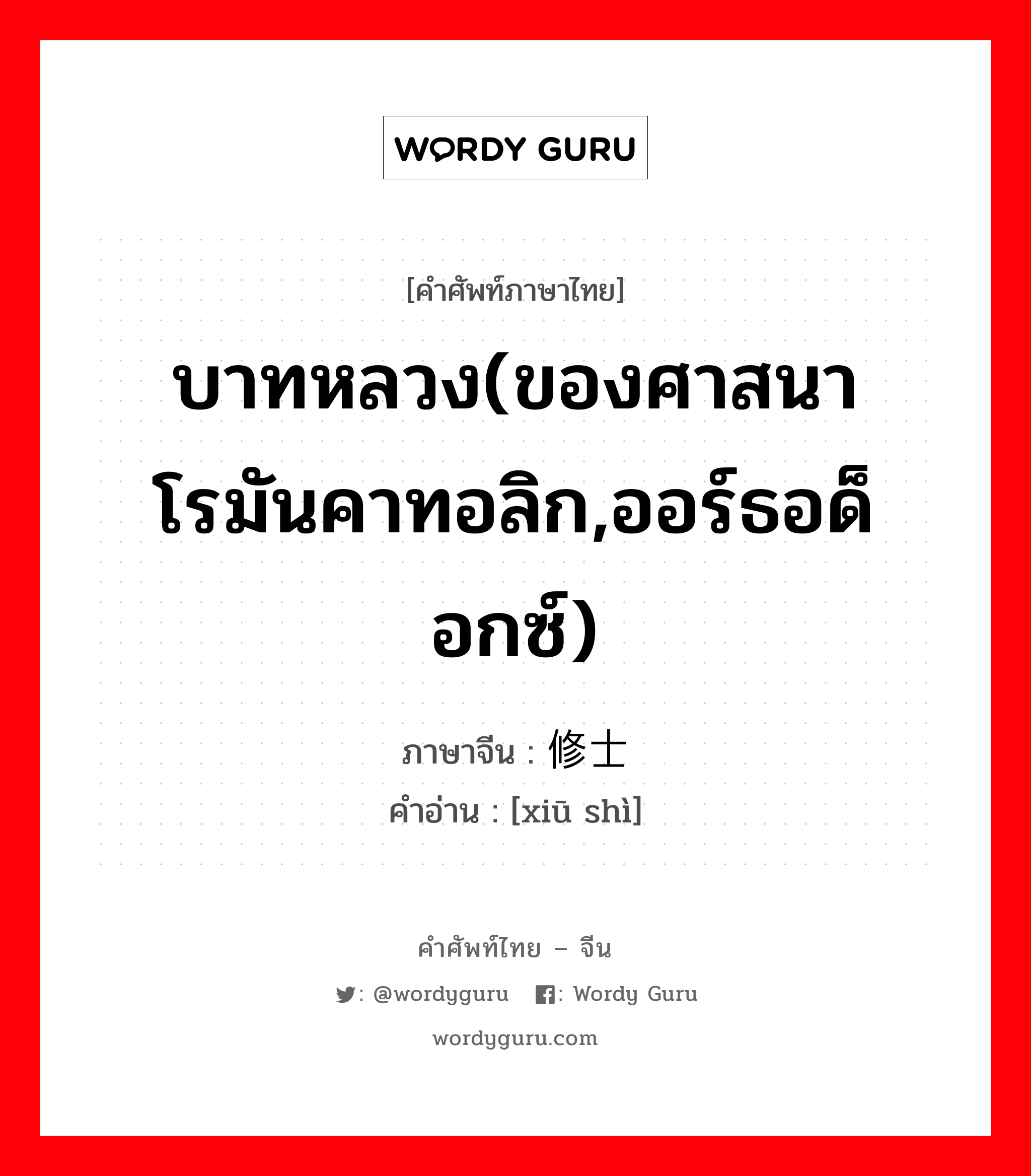 บาทหลวง(ของศาสนาโรมันคาทอลิก,ออร์ธอด็อกซ์) ภาษาจีนคืออะไร, คำศัพท์ภาษาไทย - จีน บาทหลวง(ของศาสนาโรมันคาทอลิก,ออร์ธอด็อกซ์) ภาษาจีน 修士 คำอ่าน [xiū shì]