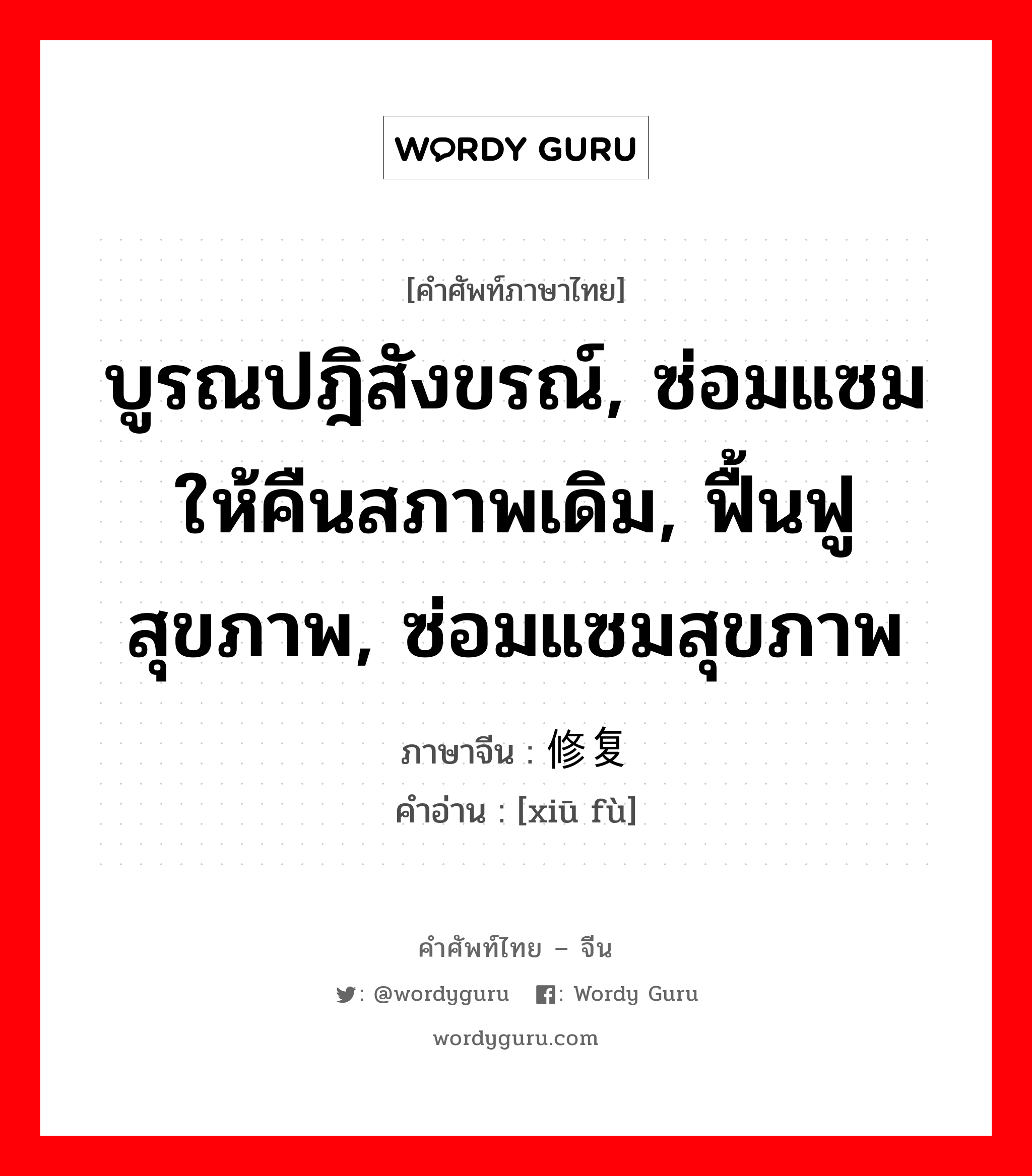 บูรณปฎิสังขรณ์, ซ่อมแซมให้คืนสภาพเดิม, ฟื้นฟูสุขภาพ, ซ่อมแซมสุขภาพ ภาษาจีนคืออะไร, คำศัพท์ภาษาไทย - จีน บูรณปฎิสังขรณ์, ซ่อมแซมให้คืนสภาพเดิม, ฟื้นฟูสุขภาพ, ซ่อมแซมสุขภาพ ภาษาจีน 修复 คำอ่าน [xiū fù]