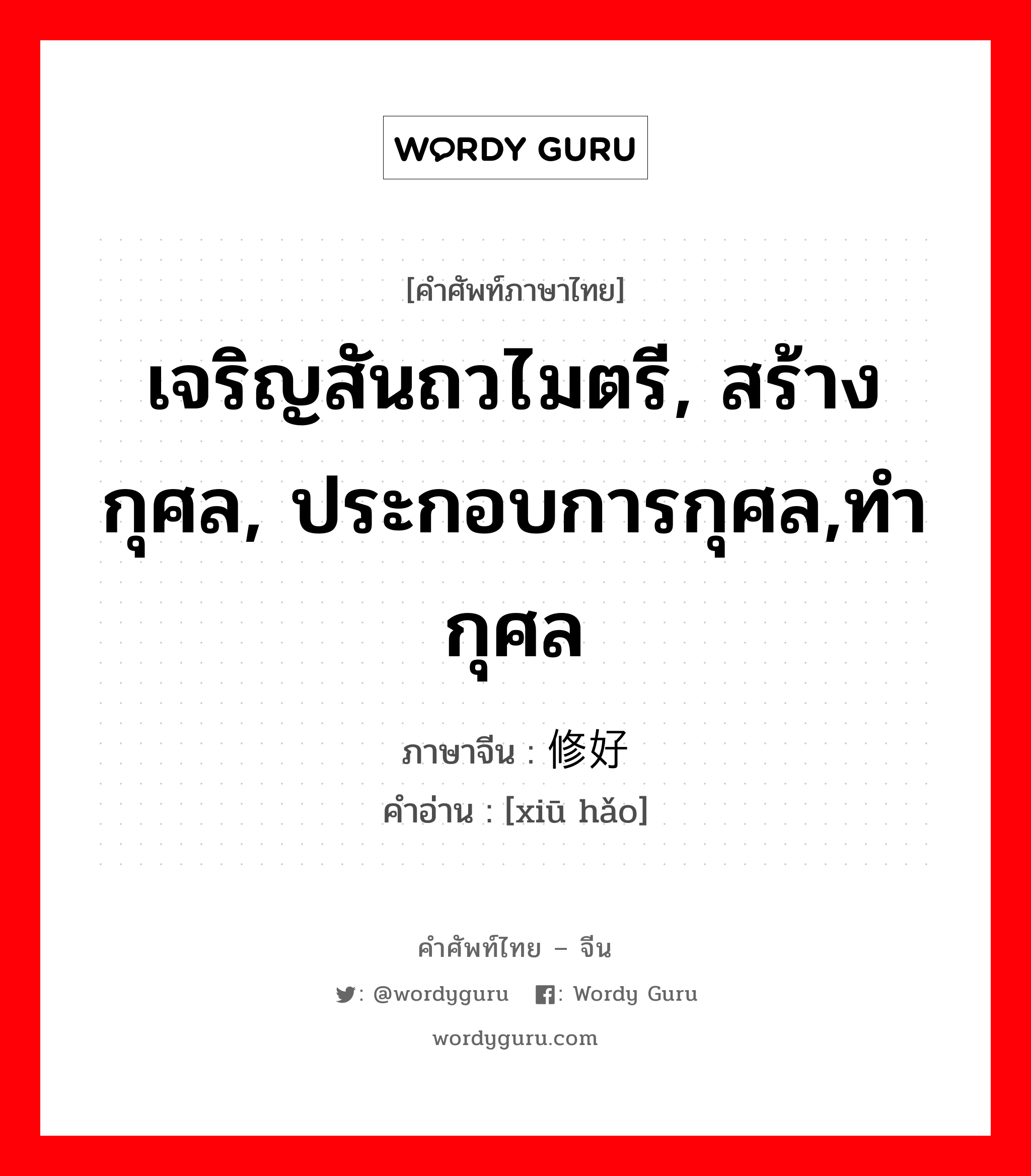 เจริญสันถวไมตรี, สร้างกุศล, ประกอบการกุศล,ทำกุศล ภาษาจีนคืออะไร, คำศัพท์ภาษาไทย - จีน เจริญสันถวไมตรี, สร้างกุศล, ประกอบการกุศล,ทำกุศล ภาษาจีน 修好 คำอ่าน [xiū hǎo]