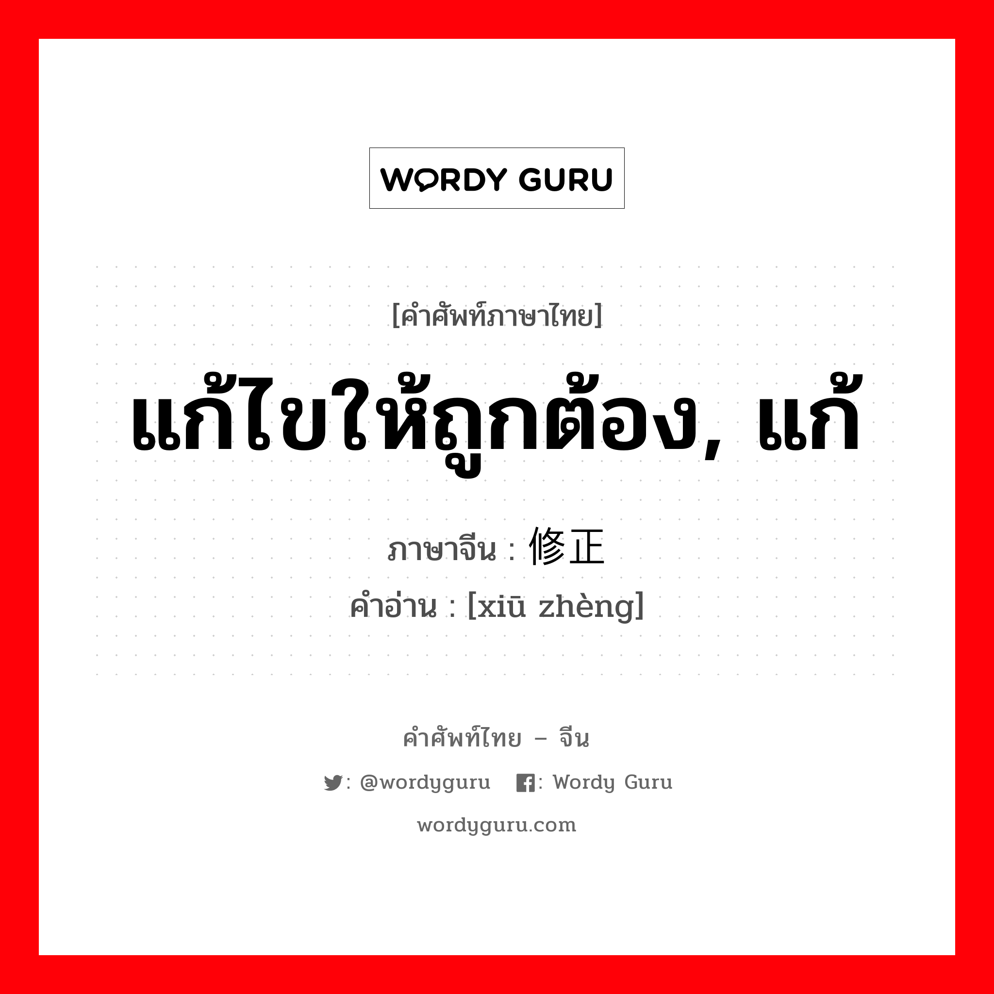 แก้ไขให้ถูกต้อง, แก้ ภาษาจีนคืออะไร, คำศัพท์ภาษาไทย - จีน แก้ไขให้ถูกต้อง, แก้ ภาษาจีน 修正 คำอ่าน [xiū zhèng]