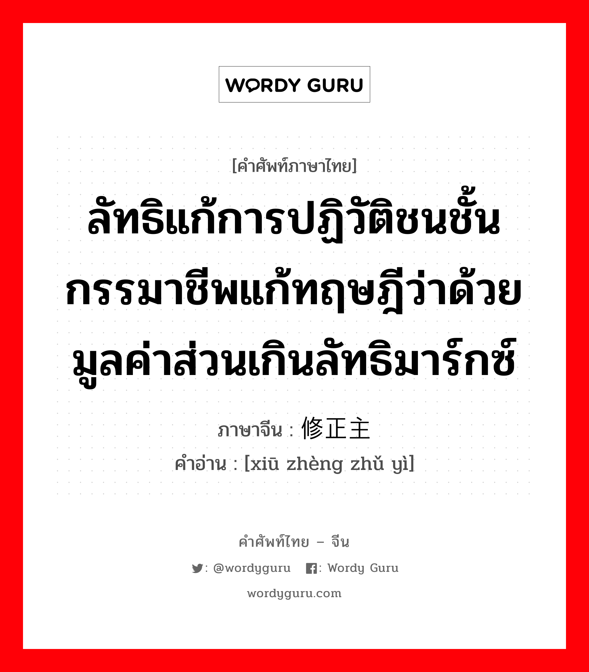 ลัทธิแก้การปฏิวัติชนชั้นกรรมาชีพแก้ทฤษฎีว่าด้วยมูลค่าส่วนเกินลัทธิมาร์กซ์ ภาษาจีนคืออะไร, คำศัพท์ภาษาไทย - จีน ลัทธิแก้การปฏิวัติชนชั้นกรรมาชีพแก้ทฤษฎีว่าด้วยมูลค่าส่วนเกินลัทธิมาร์กซ์ ภาษาจีน 修正主义 คำอ่าน [xiū zhèng zhǔ yì]