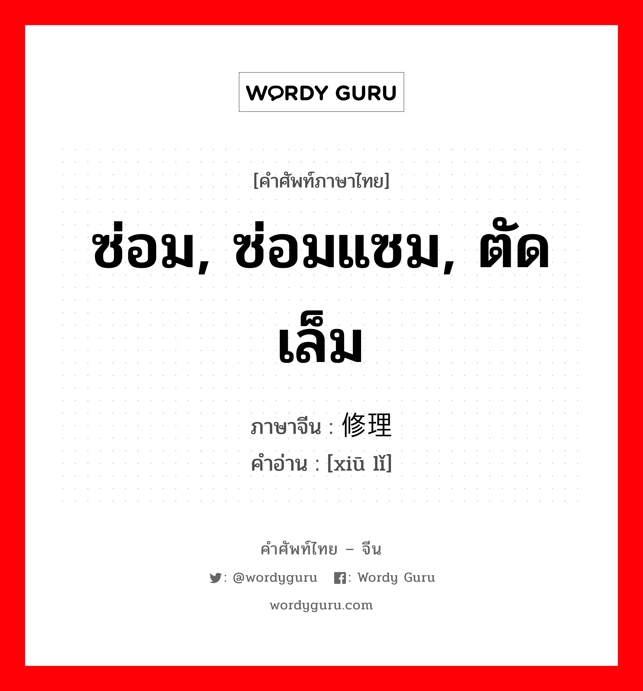 ซ่อม, ซ่อมแซม, ตัดเล็ม ภาษาจีนคืออะไร, คำศัพท์ภาษาไทย - จีน ซ่อม, ซ่อมแซม, ตัดเล็ม ภาษาจีน 修理 คำอ่าน [xiū lǐ]