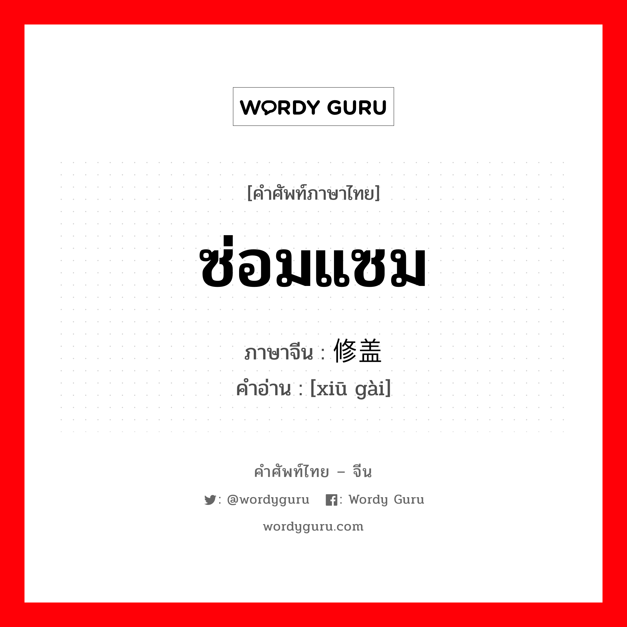 ซ่อมแซม ภาษาจีนคืออะไร, คำศัพท์ภาษาไทย - จีน ซ่อมแซม ภาษาจีน 修盖 คำอ่าน [xiū gài]