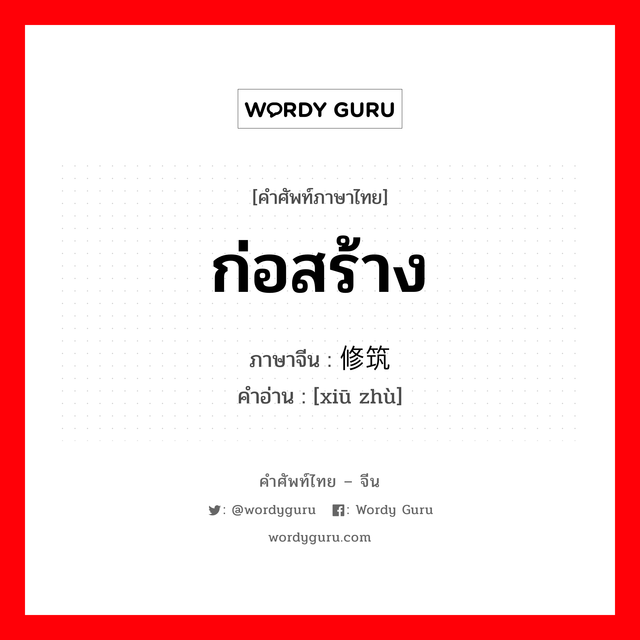 ก่อสร้าง ภาษาจีนคืออะไร, คำศัพท์ภาษาไทย - จีน ก่อสร้าง ภาษาจีน 修筑 คำอ่าน [xiū zhù]