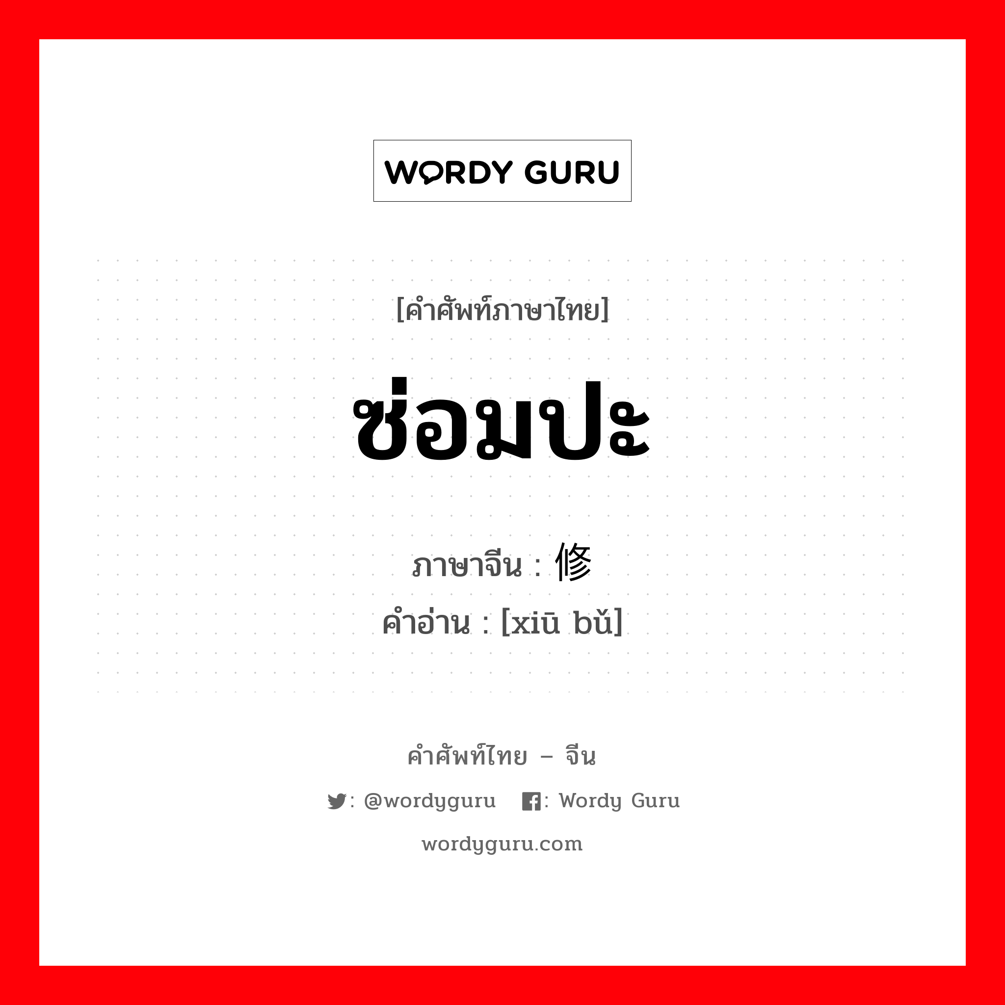 ซ่อมปะ ภาษาจีนคืออะไร, คำศัพท์ภาษาไทย - จีน ซ่อมปะ ภาษาจีน 修补 คำอ่าน [xiū bǔ]