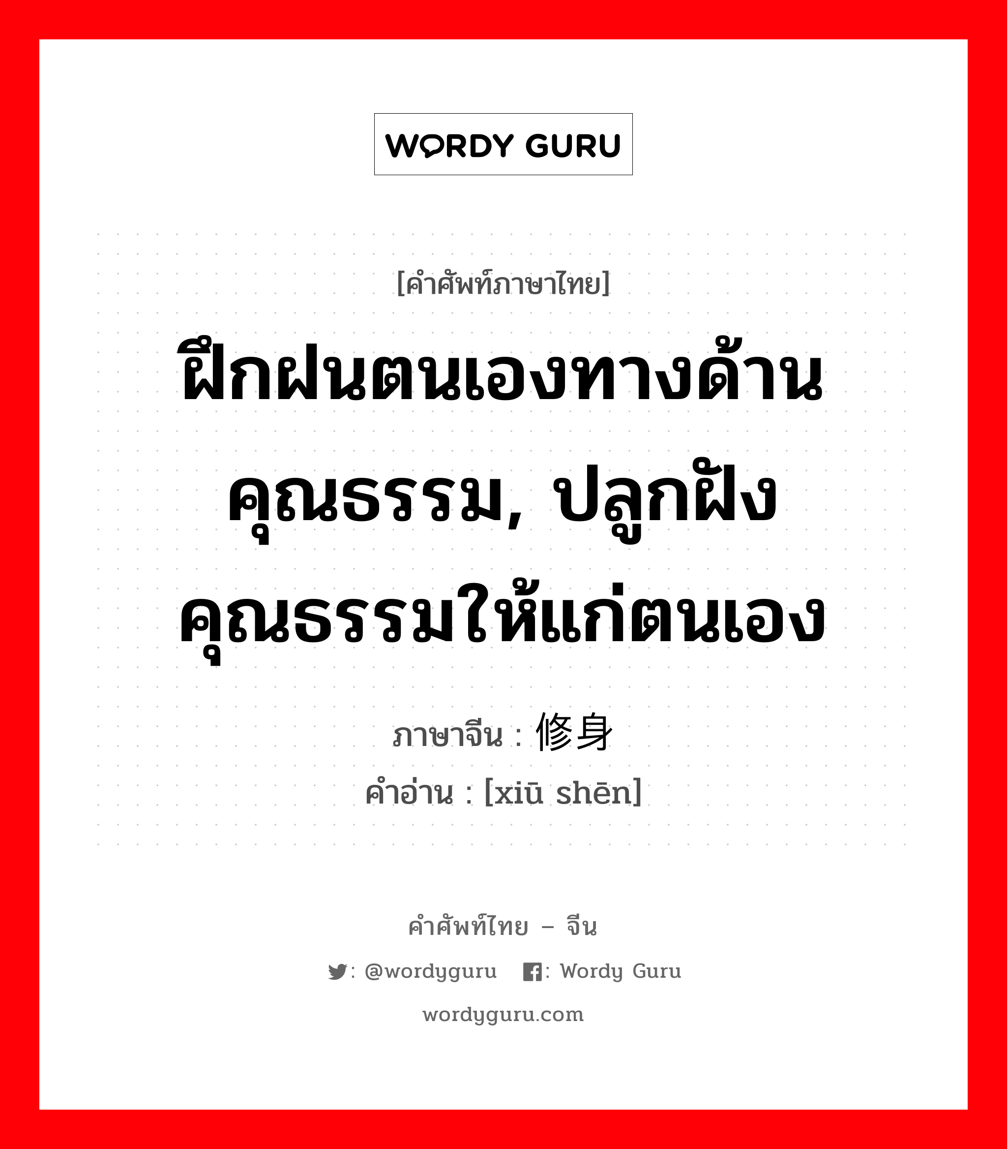 ฝึกฝนตนเองทางด้านคุณธรรม, ปลูกฝังคุณธรรมให้แก่ตนเอง ภาษาจีนคืออะไร, คำศัพท์ภาษาไทย - จีน ฝึกฝนตนเองทางด้านคุณธรรม, ปลูกฝังคุณธรรมให้แก่ตนเอง ภาษาจีน 修身 คำอ่าน [xiū shēn]