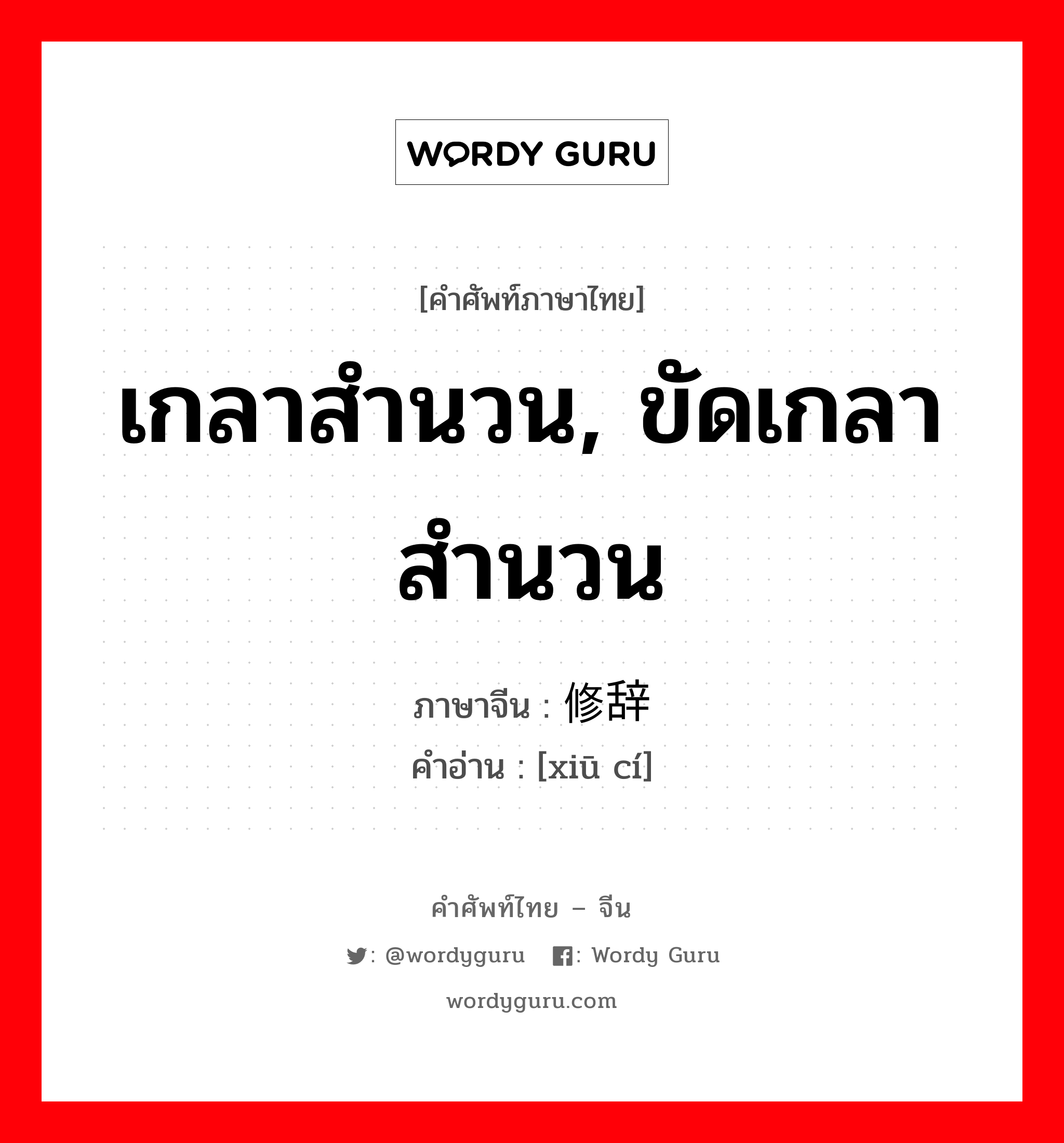 เกลาสำนวน, ขัดเกลาสำนวน ภาษาจีนคืออะไร, คำศัพท์ภาษาไทย - จีน เกลาสำนวน, ขัดเกลาสำนวน ภาษาจีน 修辞 คำอ่าน [xiū cí]