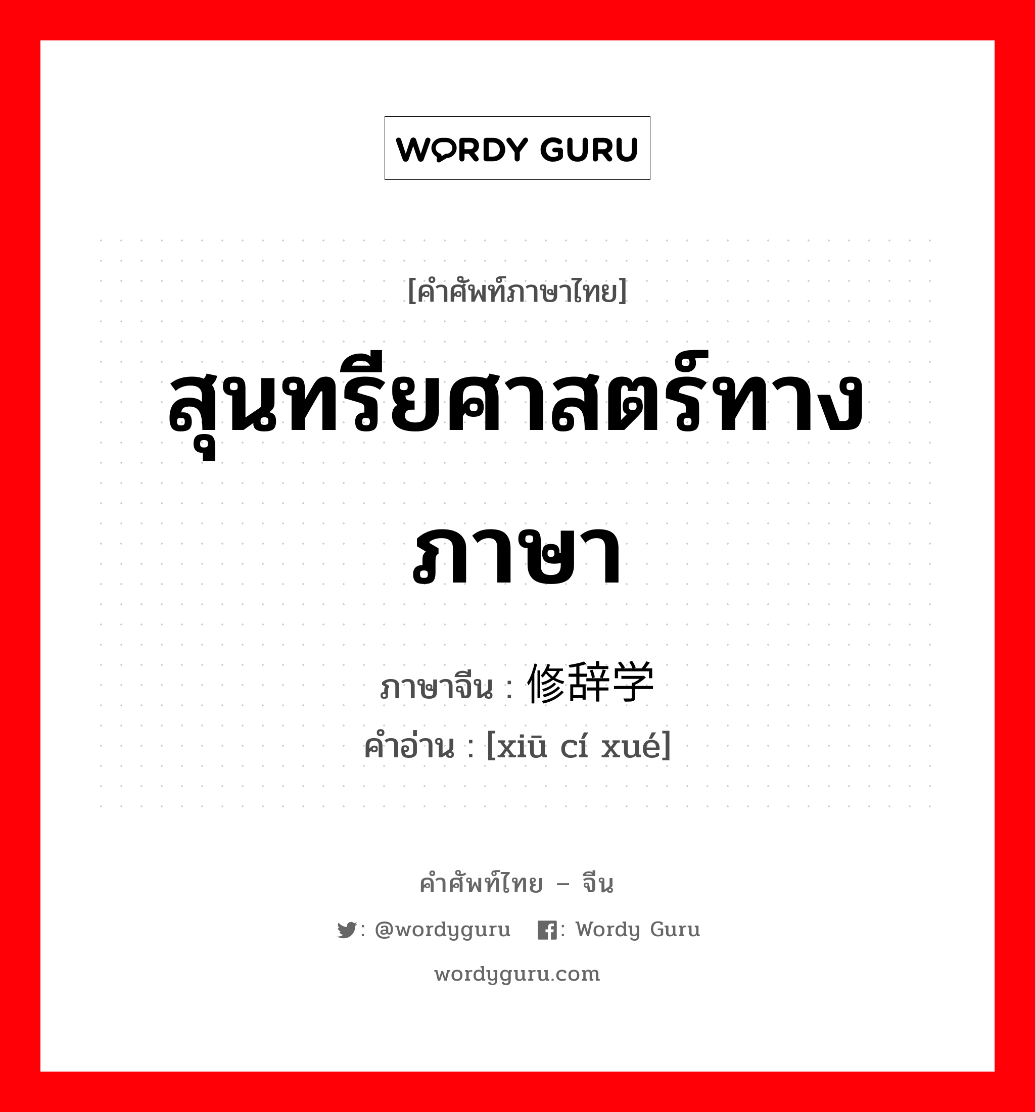 สุนทรียศาสตร์ทางภาษา ภาษาจีนคืออะไร, คำศัพท์ภาษาไทย - จีน สุนทรียศาสตร์ทางภาษา ภาษาจีน 修辞学 คำอ่าน [xiū cí xué]