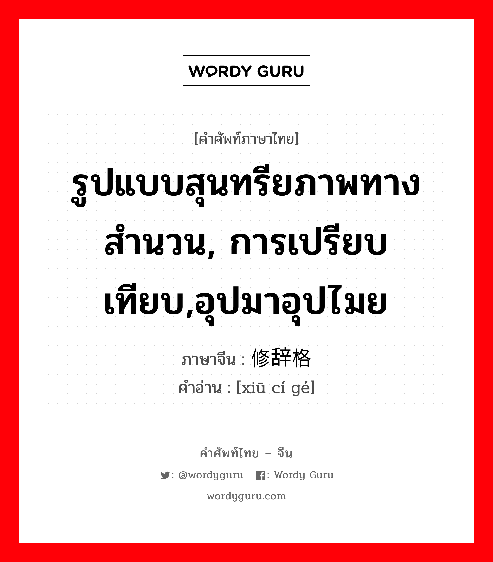 รูปแบบสุนทรียภาพทางสำนวน, การเปรียบเทียบ,อุปมาอุปไมย ภาษาจีนคืออะไร, คำศัพท์ภาษาไทย - จีน รูปแบบสุนทรียภาพทางสำนวน, การเปรียบเทียบ,อุปมาอุปไมย ภาษาจีน 修辞格 คำอ่าน [xiū cí gé]