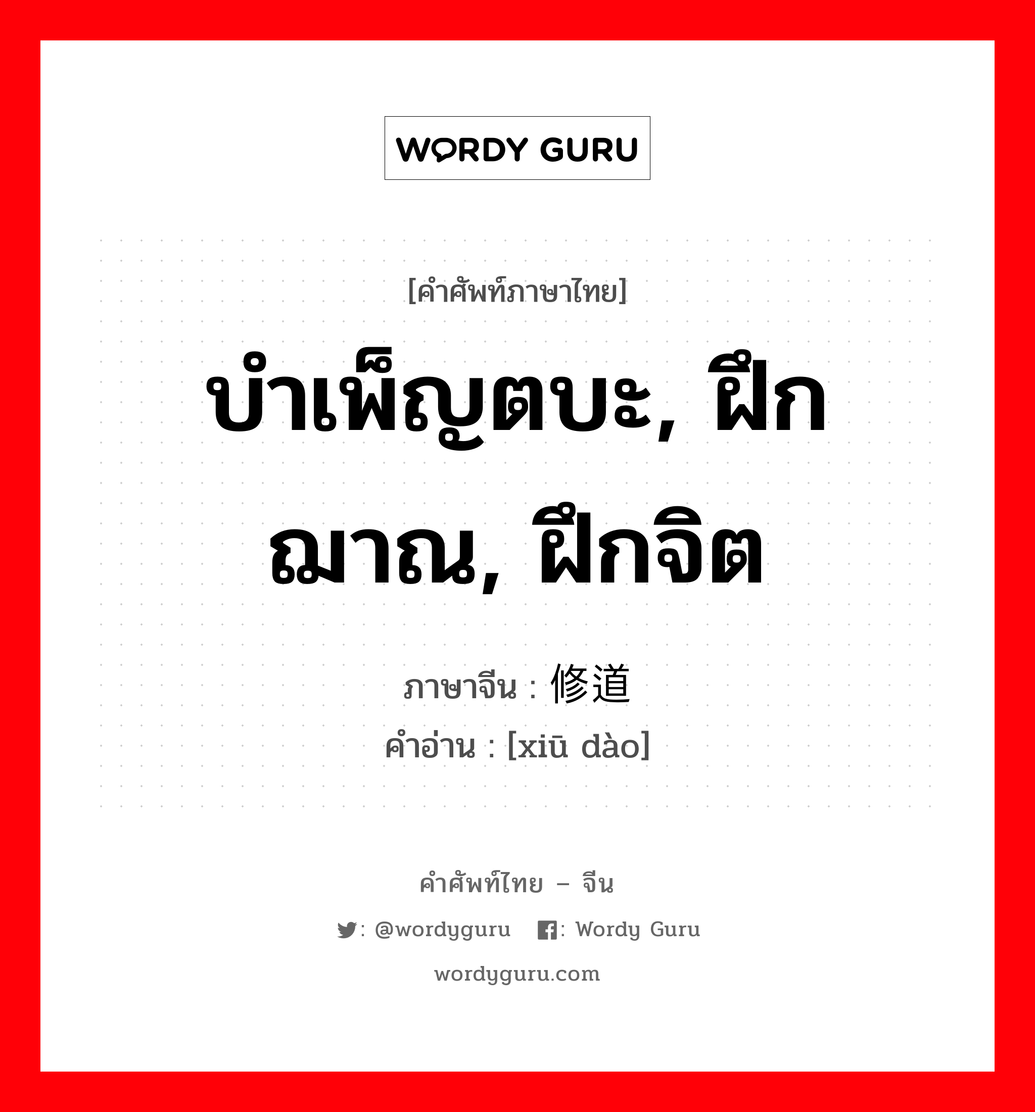 บำเพ็ญตบะ, ฝึกฌาณ, ฝึกจิต ภาษาจีนคืออะไร, คำศัพท์ภาษาไทย - จีน บำเพ็ญตบะ, ฝึกฌาณ, ฝึกจิต ภาษาจีน 修道 คำอ่าน [xiū dào]