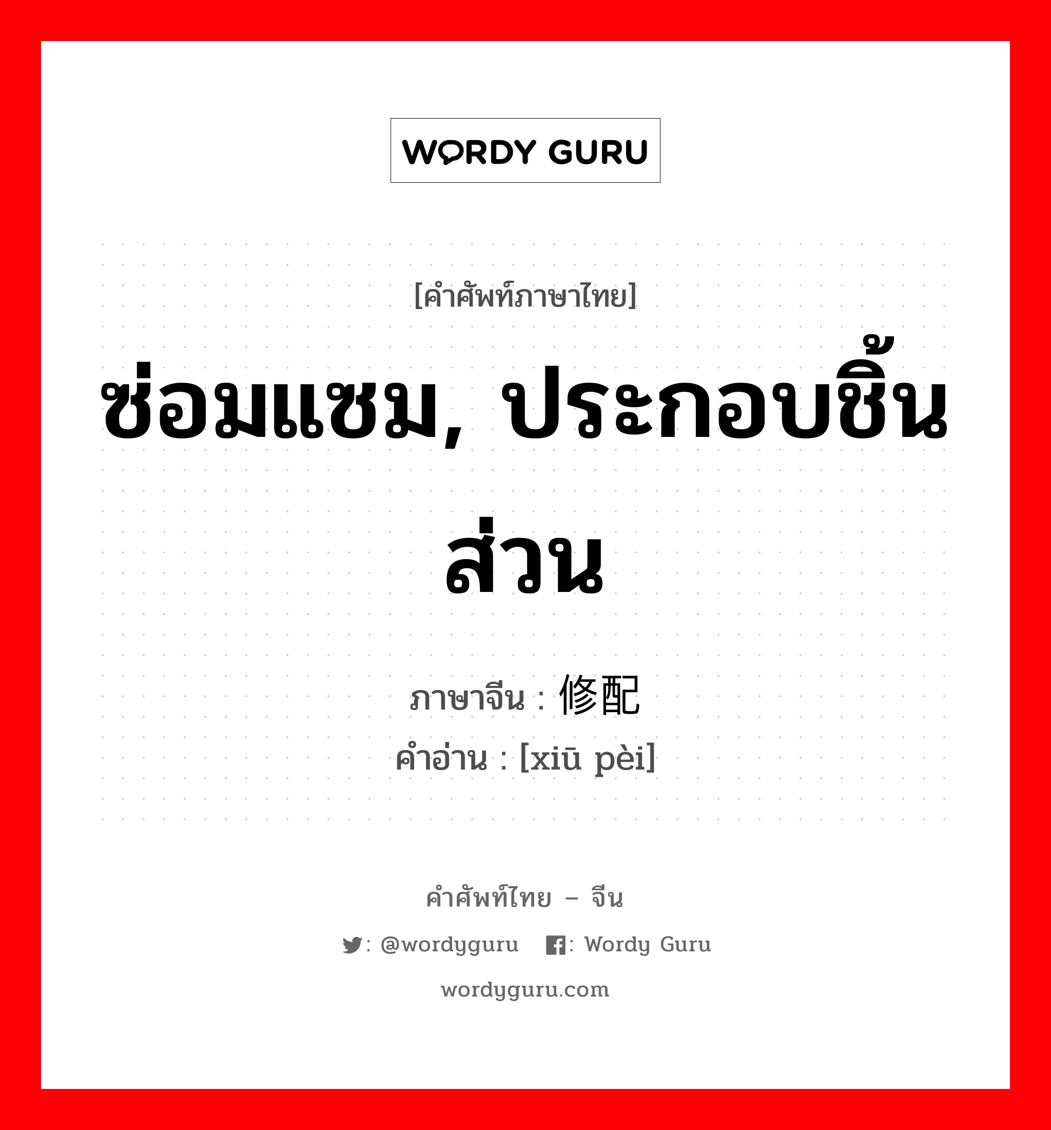 ซ่อมแซม, ประกอบชิ้นส่วน ภาษาจีนคืออะไร, คำศัพท์ภาษาไทย - จีน ซ่อมแซม, ประกอบชิ้นส่วน ภาษาจีน 修配 คำอ่าน [xiū pèi]