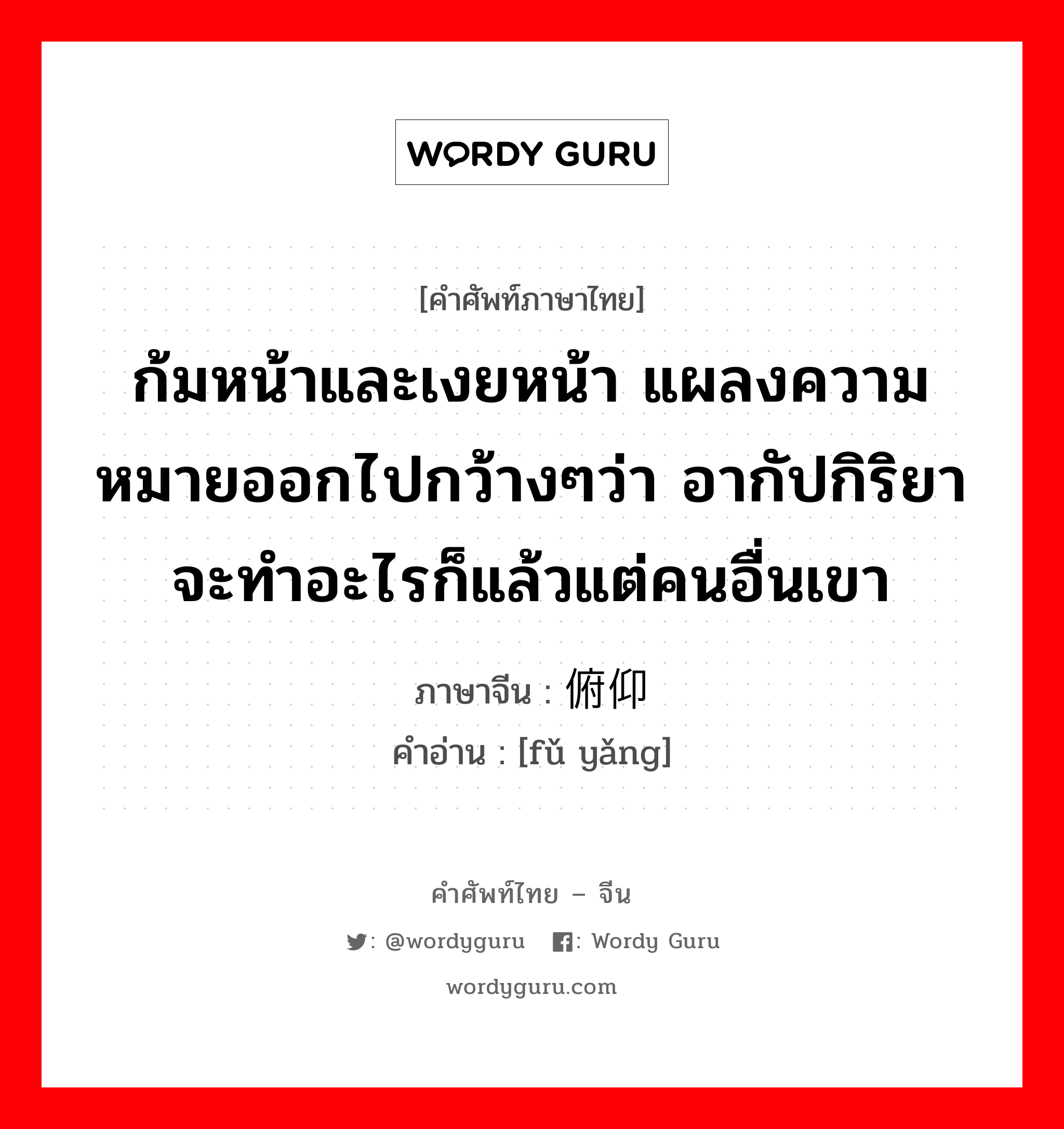 ก้มหน้าและเงยหน้า แผลงความหมายออกไปกว้างๆว่า อากัปกิริยาจะทำอะไรก็แล้วแต่คนอื่นเขา ภาษาจีนคืออะไร, คำศัพท์ภาษาไทย - จีน ก้มหน้าและเงยหน้า แผลงความหมายออกไปกว้างๆว่า อากัปกิริยาจะทำอะไรก็แล้วแต่คนอื่นเขา ภาษาจีน 俯仰 คำอ่าน [fǔ yǎng]