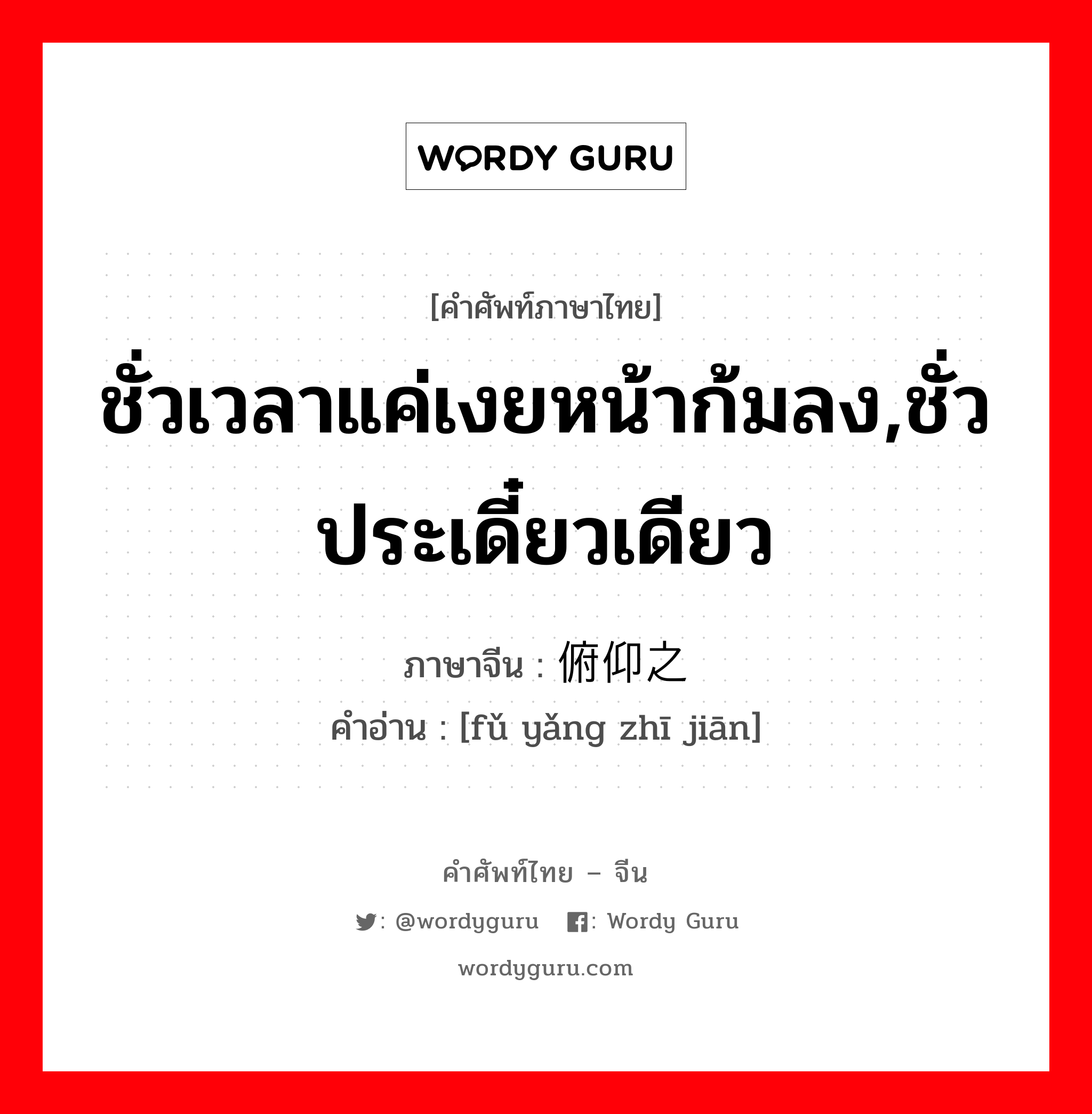 ชั่วเวลาแค่เงยหน้าก้มลง,ชั่วประเดี๋ยวเดียว ภาษาจีนคืออะไร, คำศัพท์ภาษาไทย - จีน ชั่วเวลาแค่เงยหน้าก้มลง,ชั่วประเดี๋ยวเดียว ภาษาจีน 俯仰之间 คำอ่าน [fǔ yǎng zhī jiān]