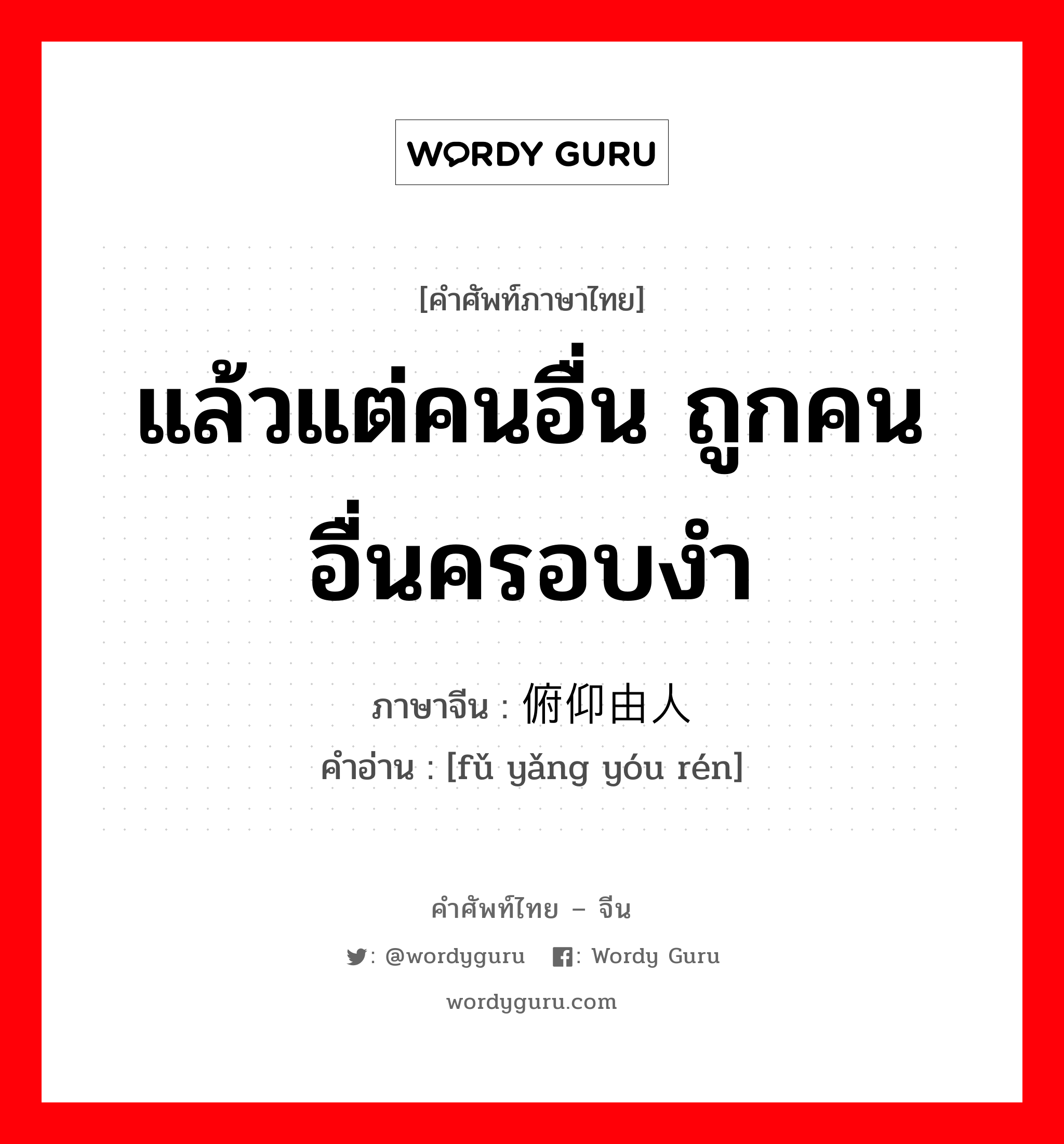 แล้วแต่คนอื่น ถูกคนอื่นครอบงำ ภาษาจีนคืออะไร, คำศัพท์ภาษาไทย - จีน แล้วแต่คนอื่น ถูกคนอื่นครอบงำ ภาษาจีน 俯仰由人 คำอ่าน [fǔ yǎng yóu rén]