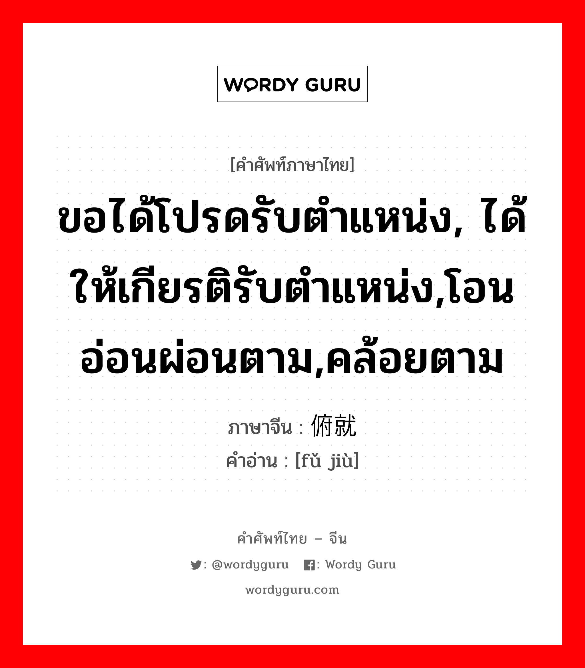 ขอได้โปรดรับตำแหน่ง, ได้ให้เกียรติรับตำแหน่ง,โอนอ่อนผ่อนตาม,คล้อยตาม ภาษาจีนคืออะไร, คำศัพท์ภาษาไทย - จีน ขอได้โปรดรับตำแหน่ง, ได้ให้เกียรติรับตำแหน่ง,โอนอ่อนผ่อนตาม,คล้อยตาม ภาษาจีน 俯就 คำอ่าน [fǔ jiù]