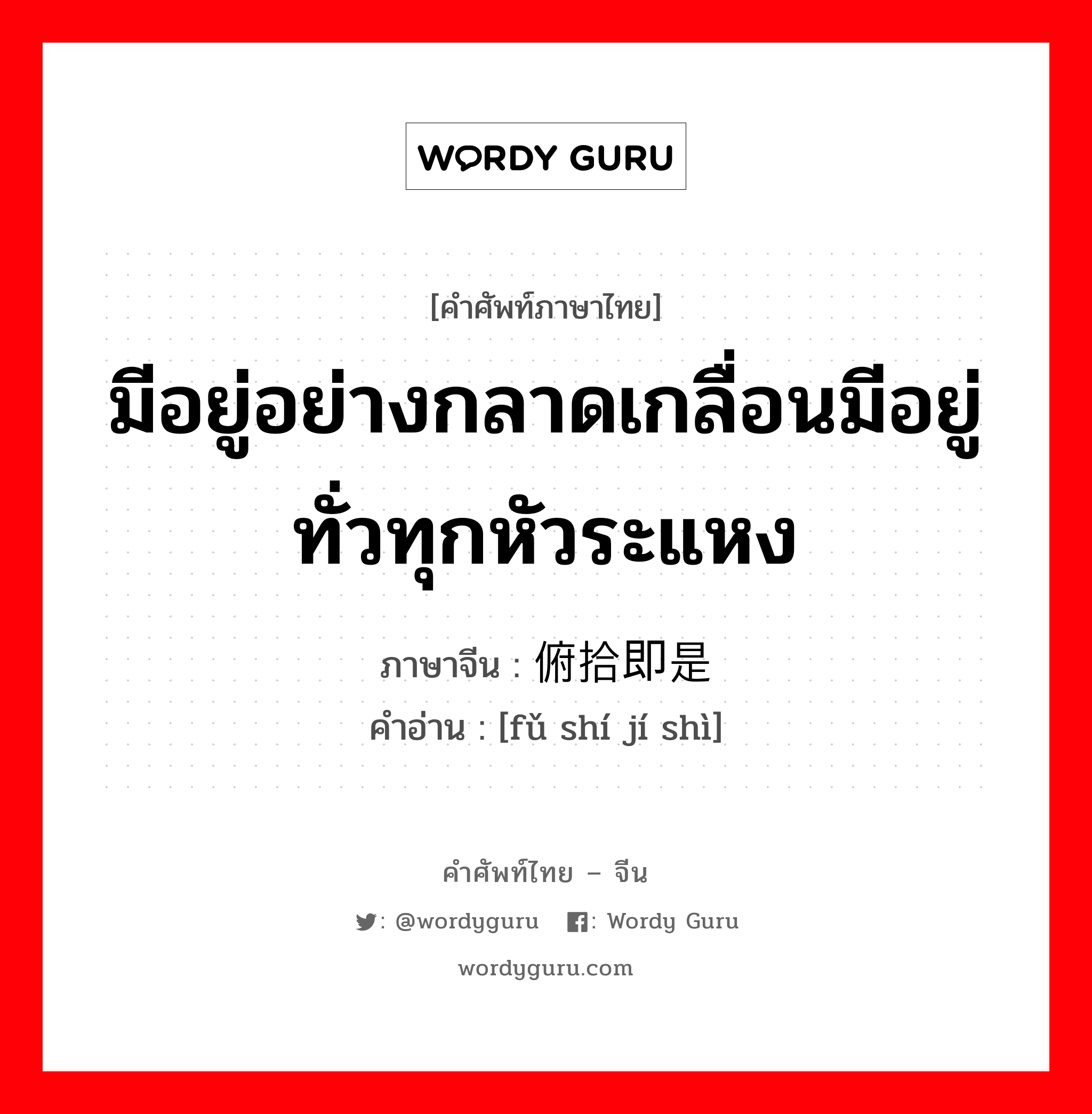 มีอยู่อย่างกลาดเกลื่อนมีอยู่ทั่วทุกหัวระแหง ภาษาจีนคืออะไร, คำศัพท์ภาษาไทย - จีน มีอยู่อย่างกลาดเกลื่อนมีอยู่ทั่วทุกหัวระแหง ภาษาจีน 俯拾即是 คำอ่าน [fǔ shí jí shì]